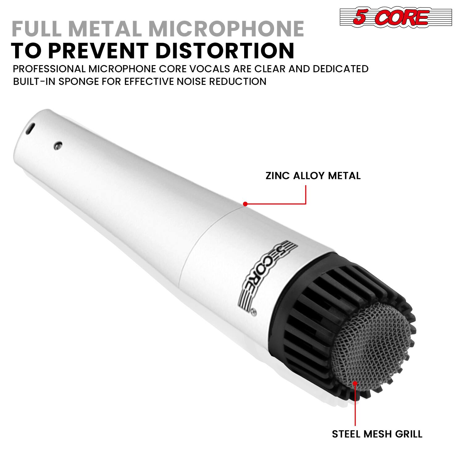 5 CORE FULL METAL MICROPHONE TO PREVENT DISTORTION  
PROFESSIONAL MICROPHONE CORE VOCALS ARE CLEAR AND DEDICATED  
BUILT-IN SPONGE FOR EFFECTIVE NOISE REDUCTION  
ZINC ALLOY METAL  
STEEL MESH GRILL