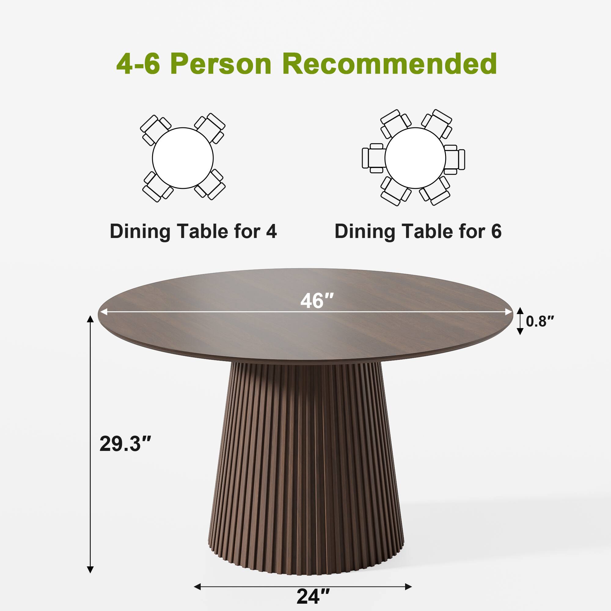 4-6 Person Recommended

Dining Table for 4

Dining Table for 6

46" 0.8" 29.3" 24"