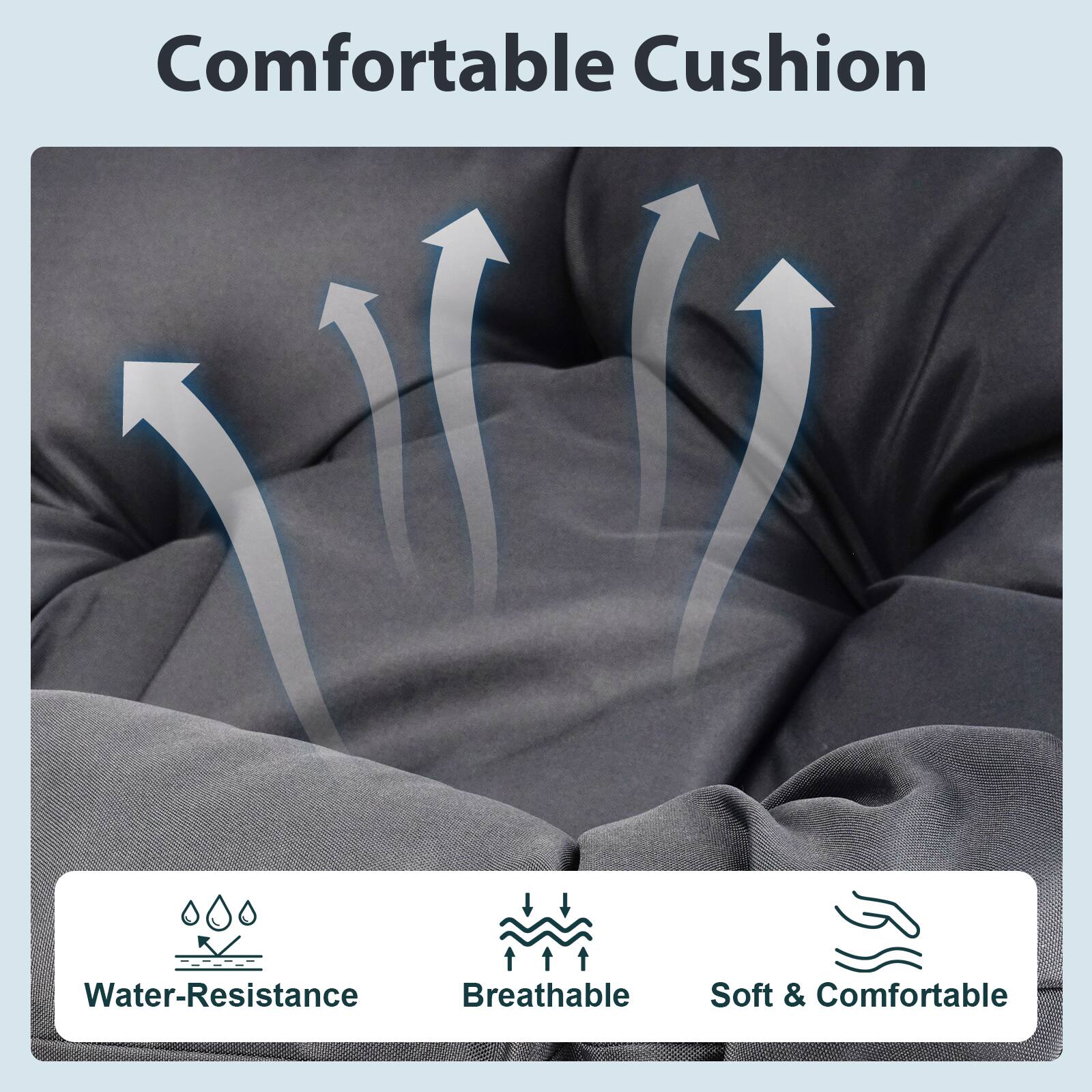 Comfortable Cushion

- Water-Resistance
- Breathable
- Soft & Comfortable