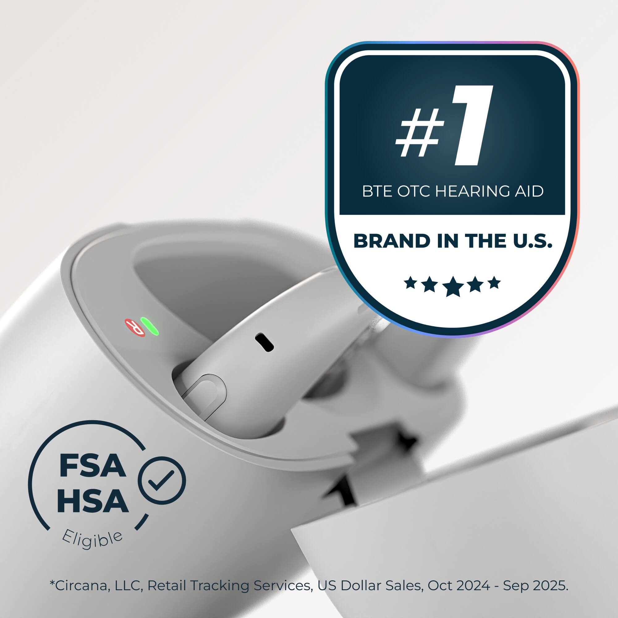 #1 BTE OTC Hearing Aid Brand in the U.S.  
FSA HSA Eligible  
*Circana, LLC, Retail Tracking Services, US Dollar Sales, Oct 2024 - Sep 2025.
