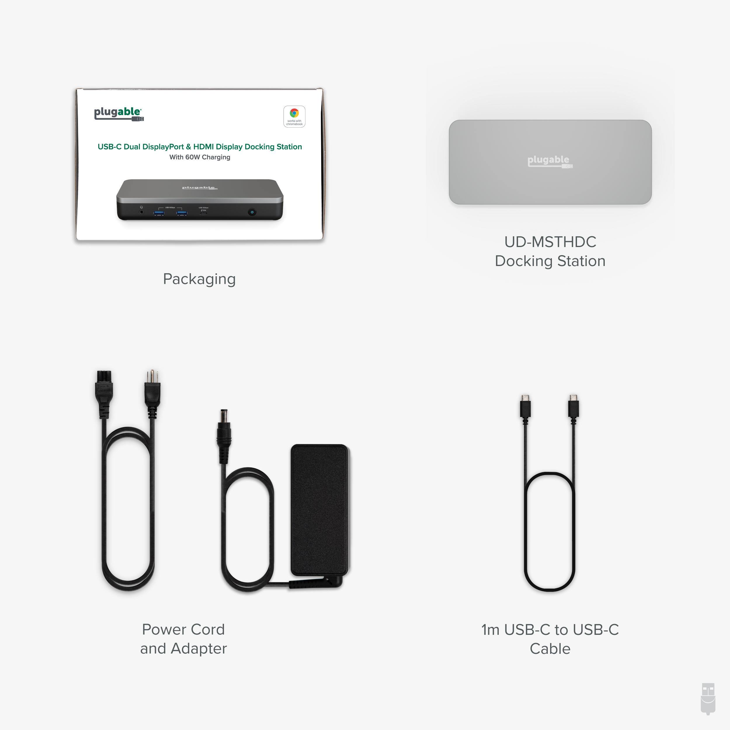 plugable USB-C Dual DisplayPort & HDMI Display Docking Station With 60W Charging  
plugable Packaging  
UD-MSTHDC Docking Station  
Power Cord and Adapter  
1m USB-C to USB-C Cable