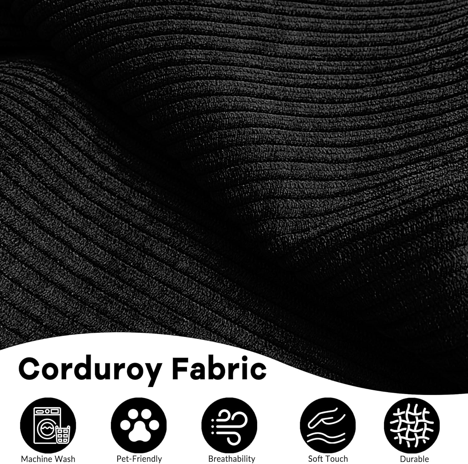Corduroy Fabric

- Machine Wash
- Pet-Friendly
- Breathability
- Soft Touch
- Durable