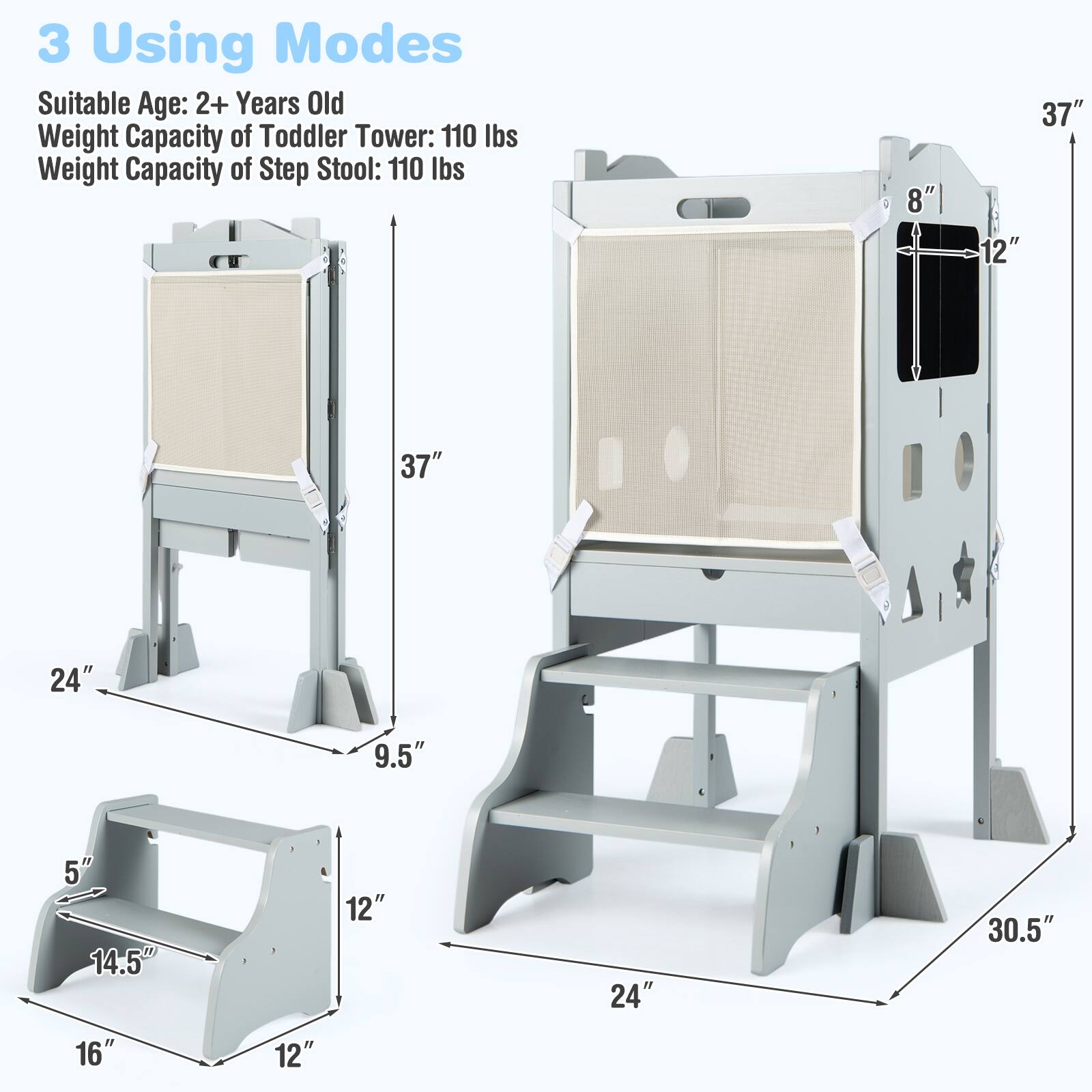 3 Using Modes  
Suitable Age: 2+ Years Old  
Weight Capacity of Toddler Tower: 110 lbs  
Weight Capacity of Step Stool: 110 lbs  

Dimensions:  
- 37"  
- 37"  
- 24"  
- 9.5"  
- 5"  
- 14.5"  
- 12"  
- 12"  
- 24"  
- 30.5"  
- 16"