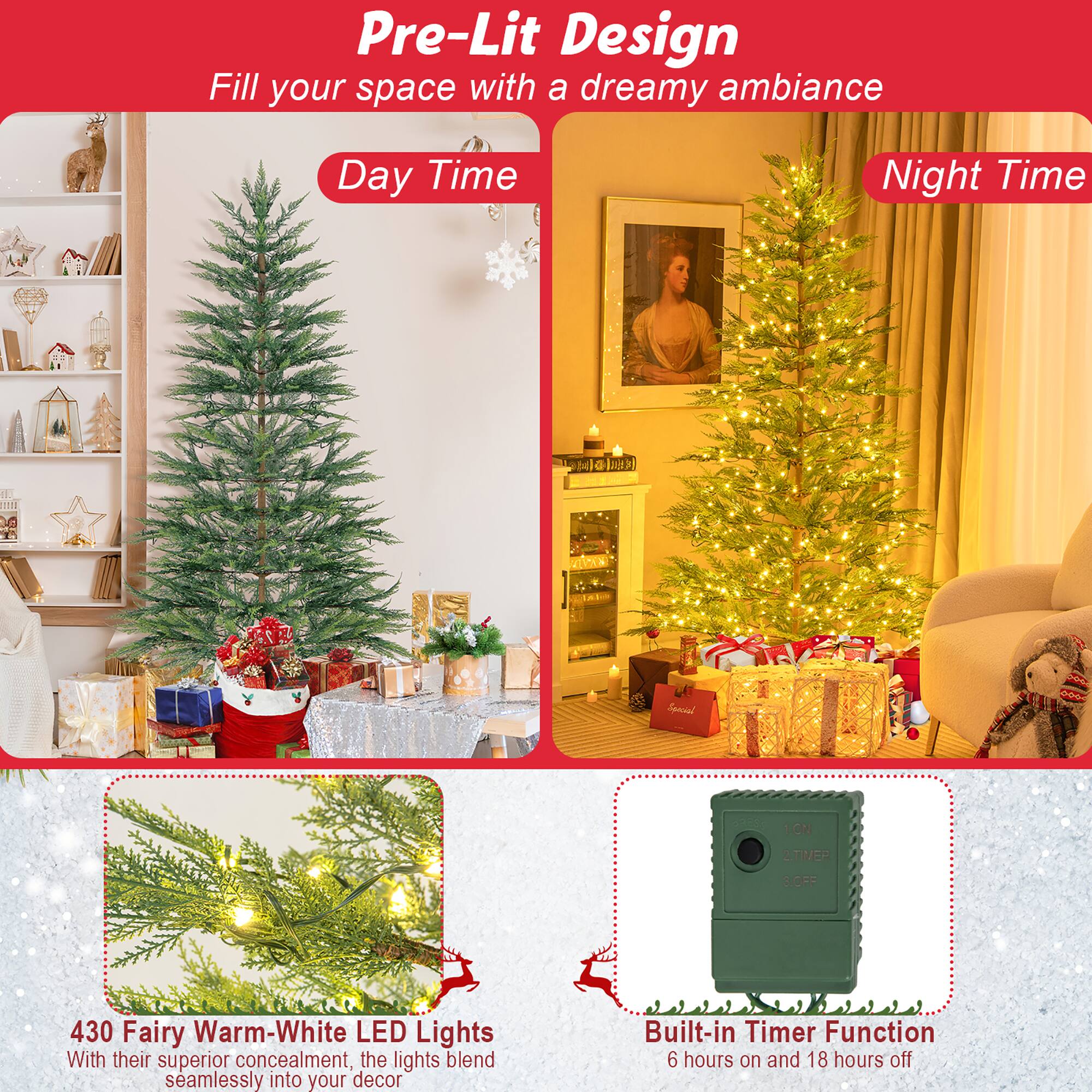 Pre-Lit Design  
Fill your space with a dreamy ambiance  

Day Time  
Night Time  

430 Fairy Warm-White LED Lights  
With their superior concealment, the lights blend seamlessly into your decor  

Built-in Timer Function  
6 hours on and 18 hours off