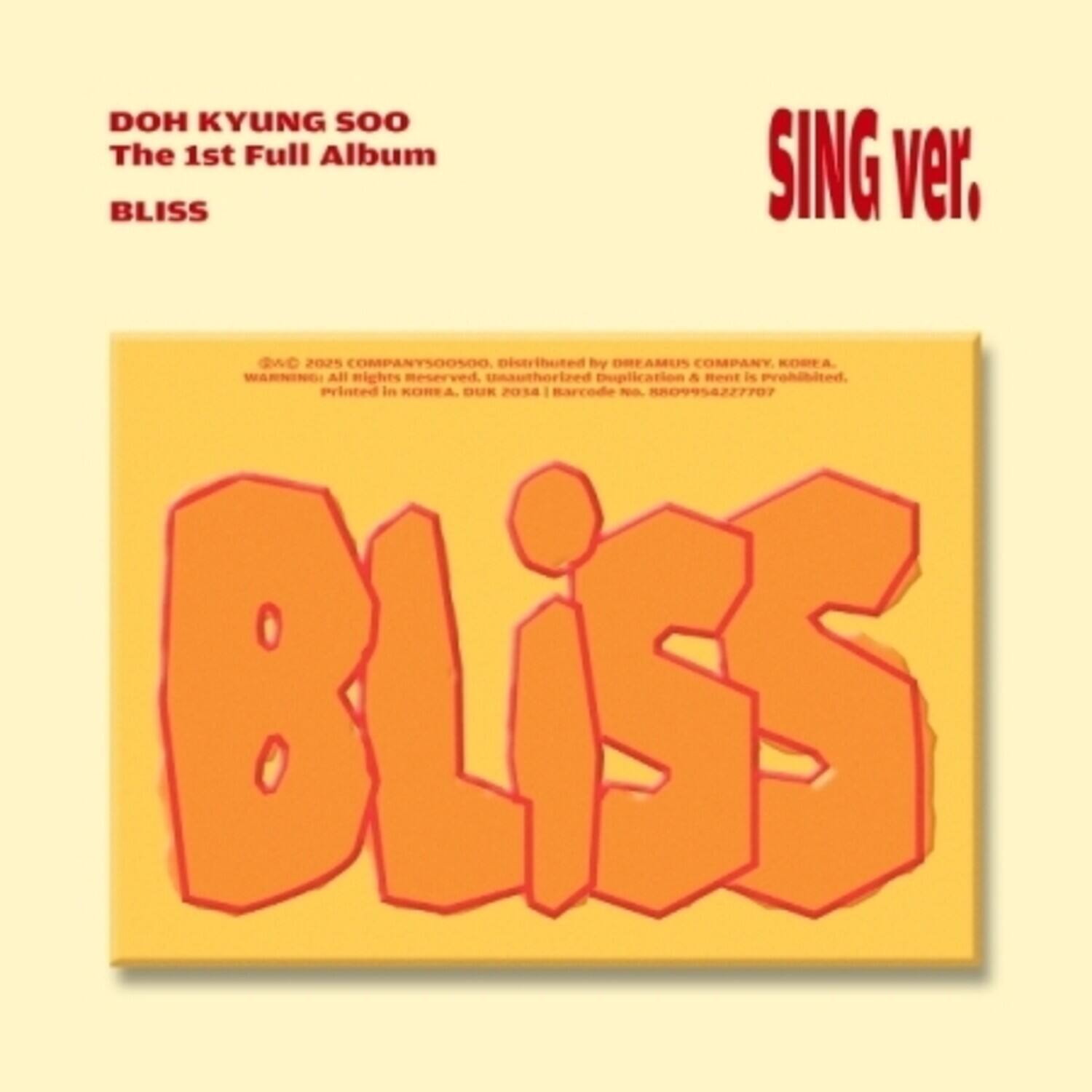 DOH KYUNG SOO  
The 1st Full Album  
BLISS  

SING ver.  

©2025 COMPANYSOOSOO, Distributed by DREAMUS COMPANY, KOREA.  
WARNING: All rights reserved. Unauthorized duplication & rent is prohibited.  
Printed in KOREA, DUR 2018  
Barcode No. 880954227707  

BLISS