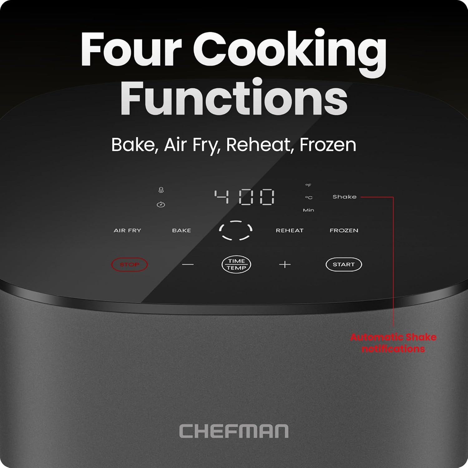 Four Cooking Functions  
Bake, Air Fry, Reheat, Frozen  

AIR FRY  
BAKE  
REHEAT  
FROZEN  

4:00  
Min  

Shake  

STOP  

TIME TEMP  

START  

Automatic Shake notifications  

CHEFMAN