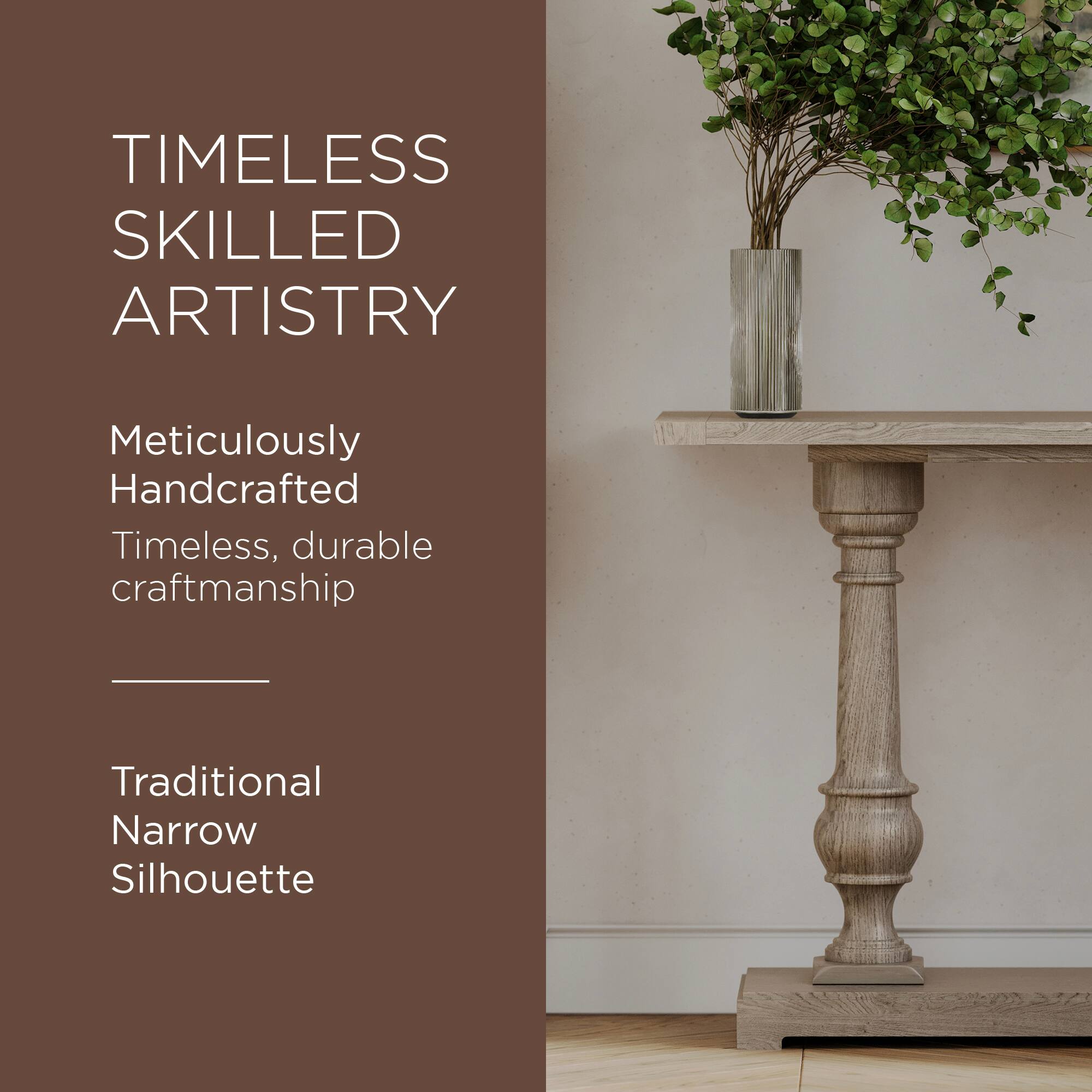TIMELESS SKILLED ARTISTRY

Meticulously Handcrafted  
Timeless, durable craftsmanship

Traditional Narrow Silhouette