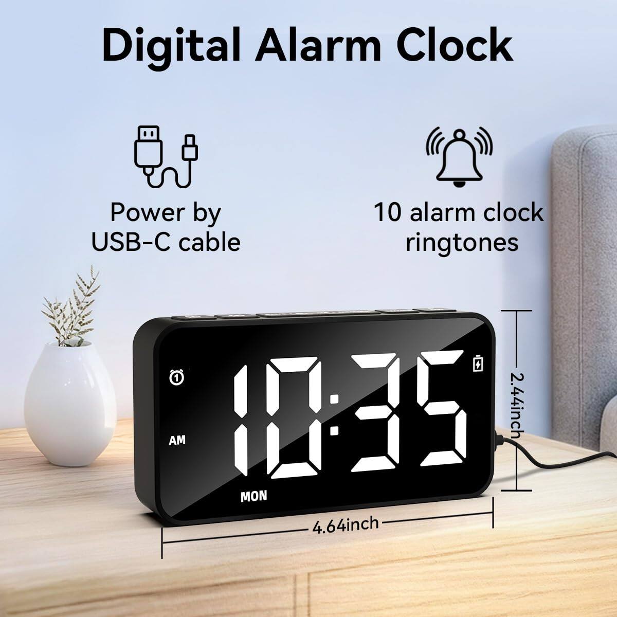 Digital Alarm Clock  
Power by USB-C cable  
10 alarm clock ringtones  
10:35  
AM  
MON  
2.44 inch  
4.64 inch