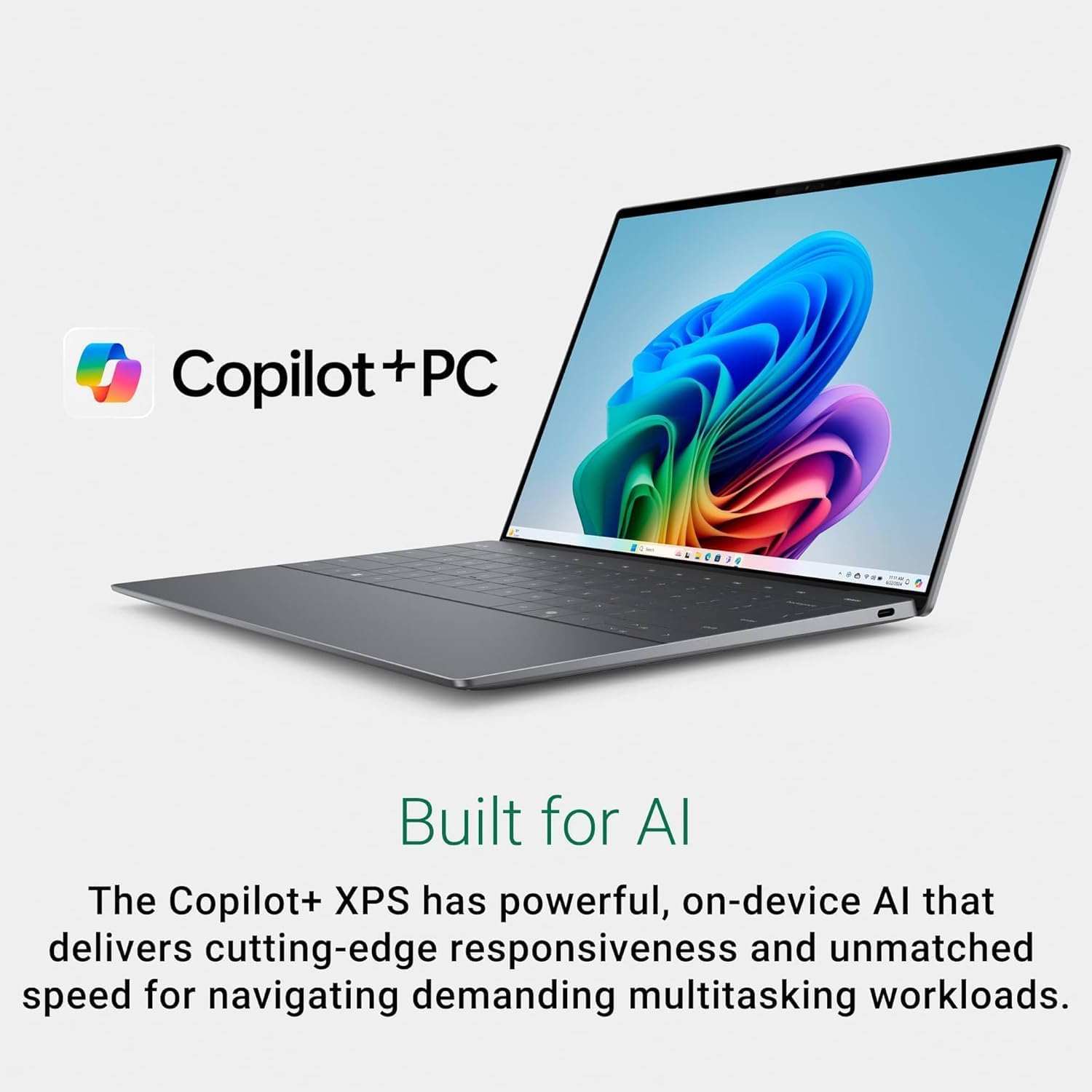 Copilot+PC  
Built for AI  

The Copilot+ XPS has powerful, on-device AI that delivers cutting-edge responsiveness and unmatched speed for navigating demanding multitasking workloads.