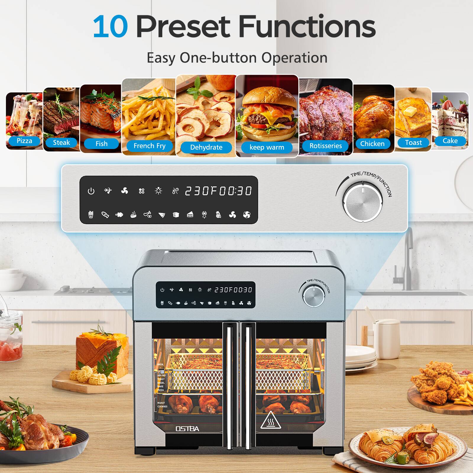 10 Preset Functions  
Easy One-button Operation  

Pizza  
Steak  
Fish  
French Fry  
Dehydrate  
Keep Warm  
Rotisserie  
Chicken  
Toast  
Cake  

230F00:30  
TIME/TEMP/FUNCTION  

OSTBA