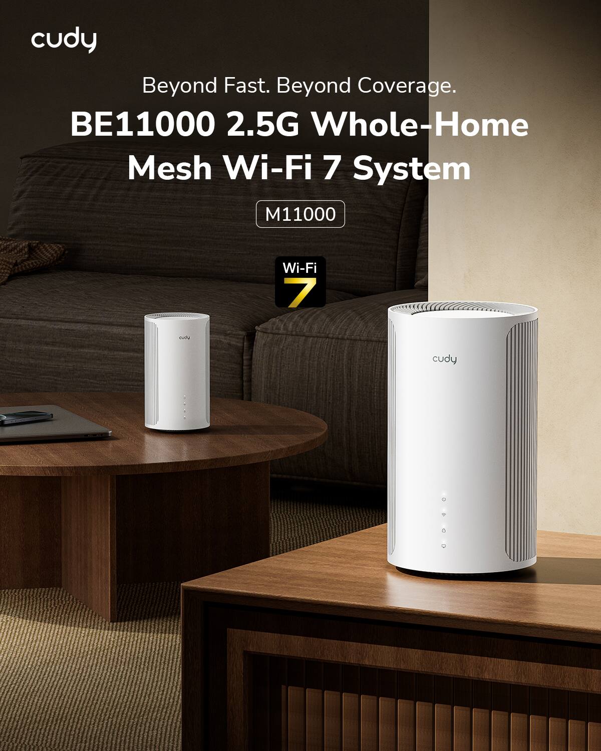 cudy  
Beyond Fast. Beyond Coverage.  
BE11000 2.5G Whole-Home Mesh Wi-Fi 7 System  
M11000  
Wi-Fi 7