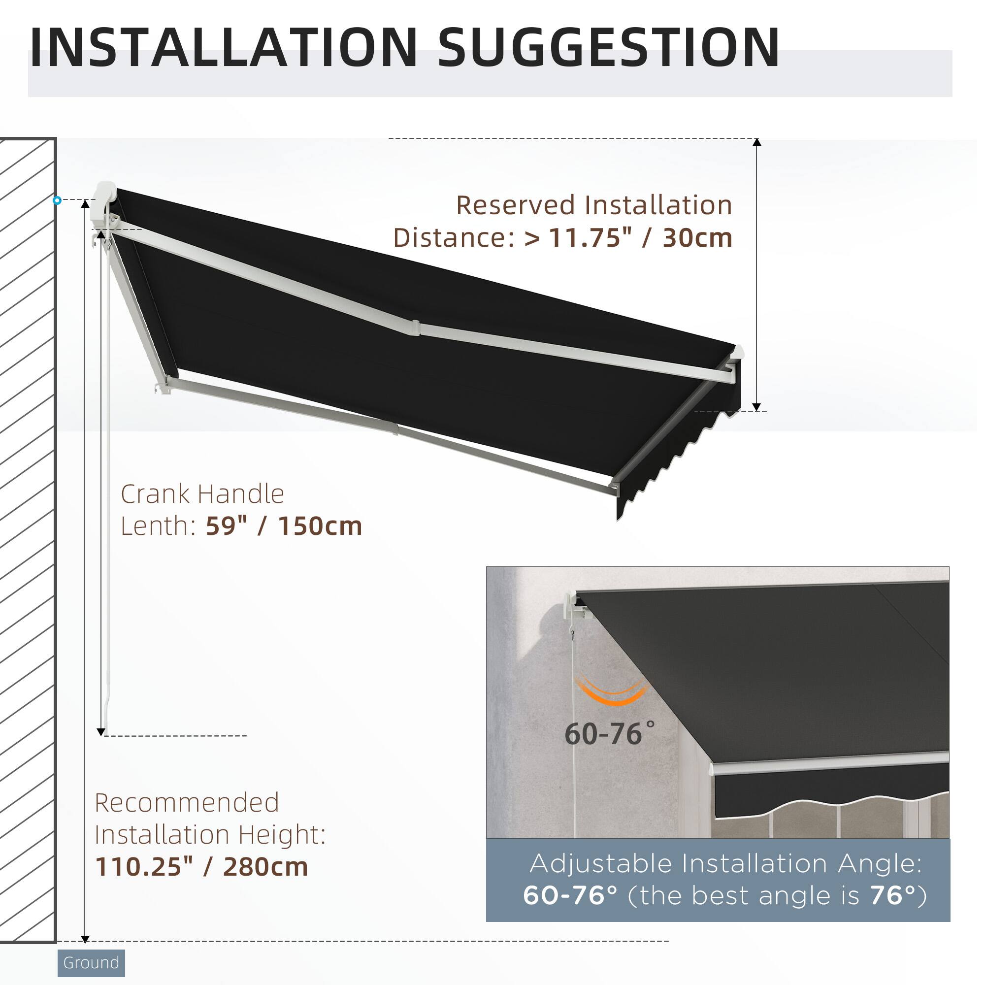 INSTALLATION SUGGESTION

Reserved Installation Distance: > 11.75" / 30cm

Crank Handle Length: 59" / 150cm

Recommended Installation Height: 110.25" / 280cm

Adjustable Installation Angle: 60-76° (the best angle is 76°)