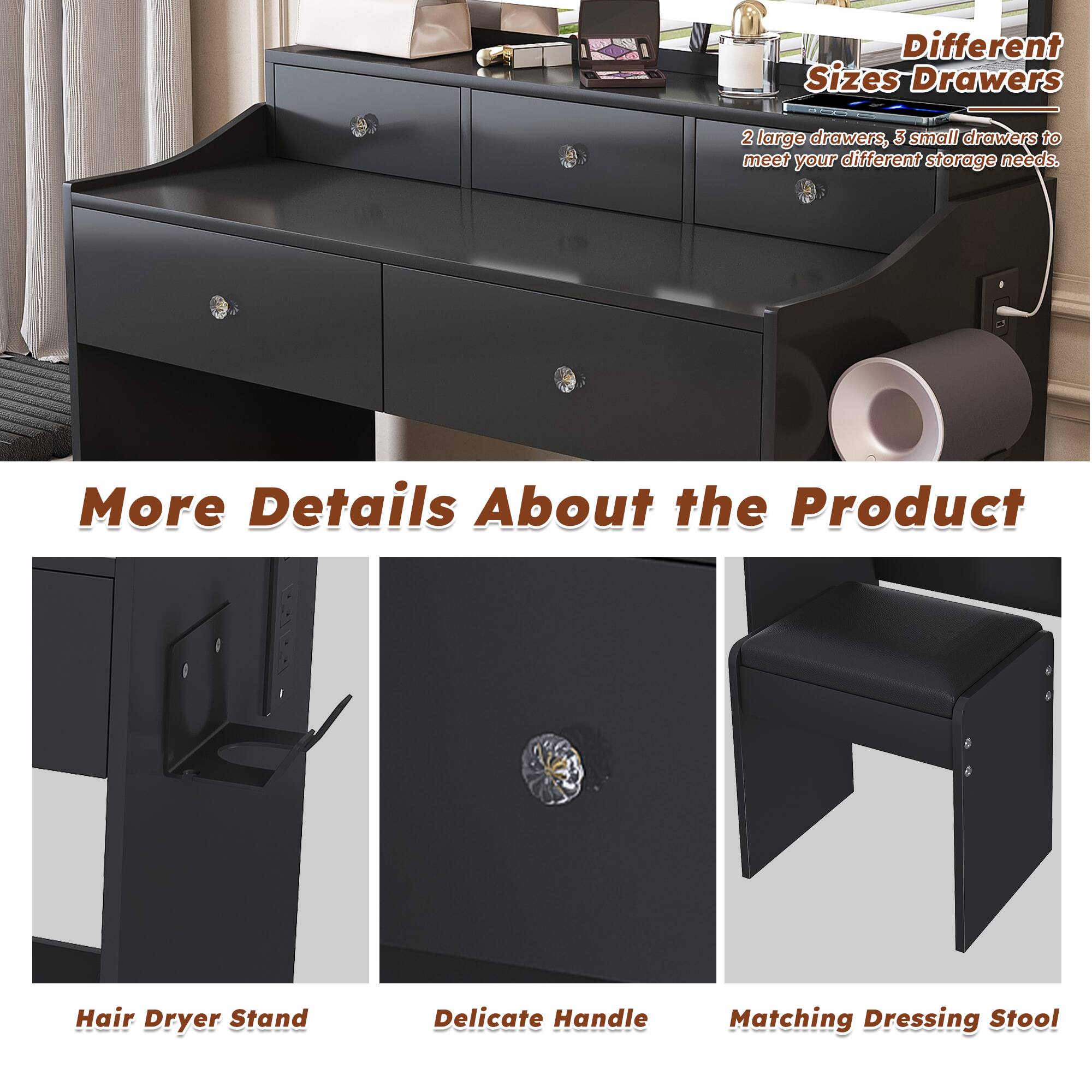 Different Sizes Drawers  
2 large drawers, 3 small drawers to meet your different storage needs.

More Details About the Product  
Hair Dryer Stand  
Delicate Handle  
Matching Dressing Stool