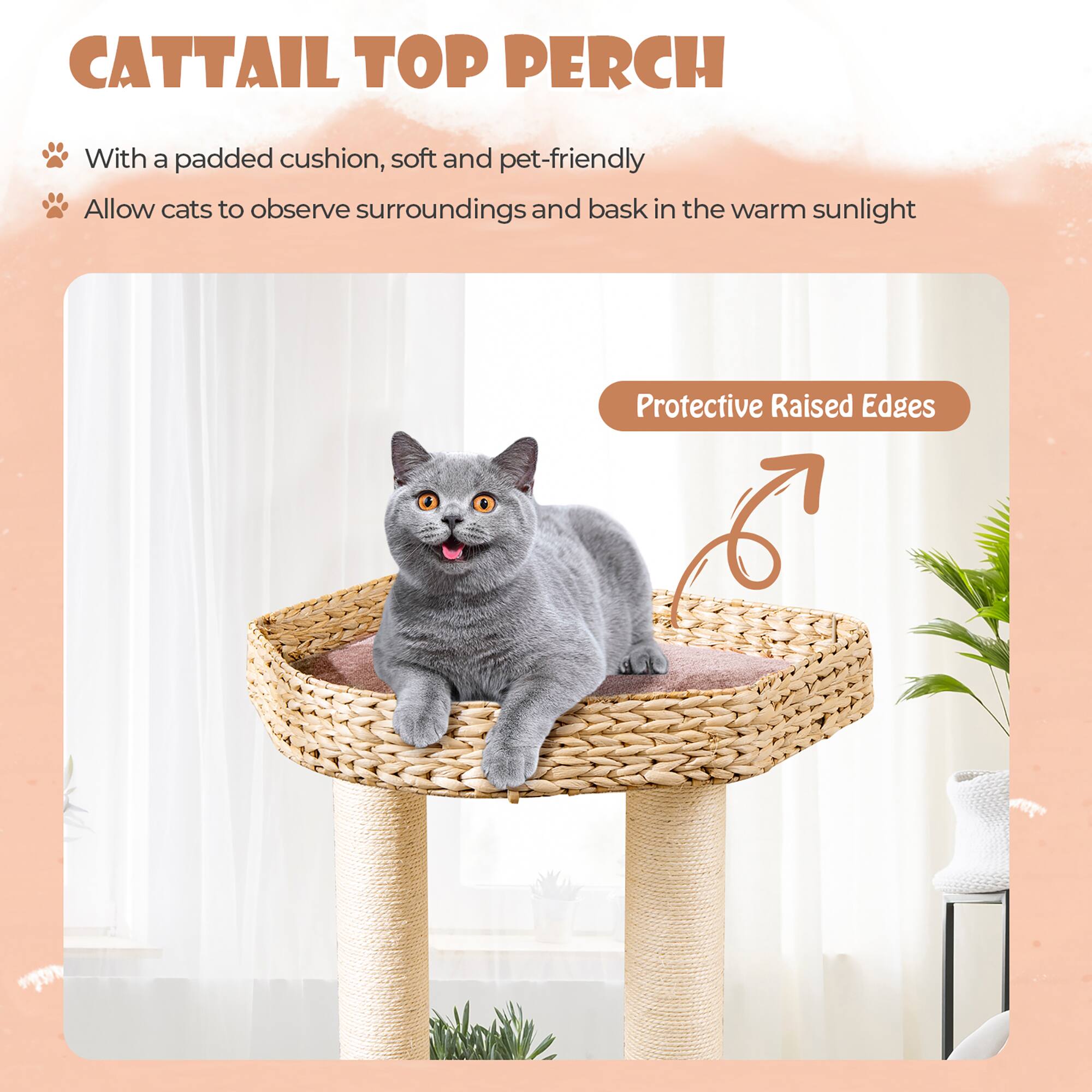 **CATTAIL TOP PERCH**

- With a padded cushion, soft and pet-friendly
- Allow cats to observe surroundings and bask in the warm sunlight

**Protective Raised Edges**
