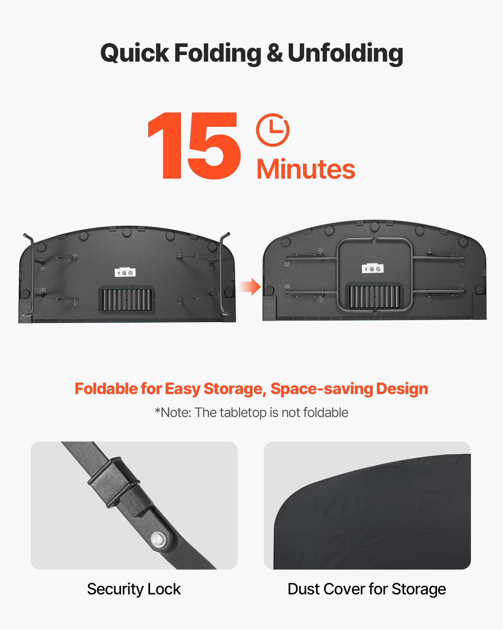 Quick Folding & Unfolding 15 Minutes
Foldable for Easy Storage, Space-saving Design
*Note: The tabletop is not foldable
Security Lock
Dust Cover for Storage