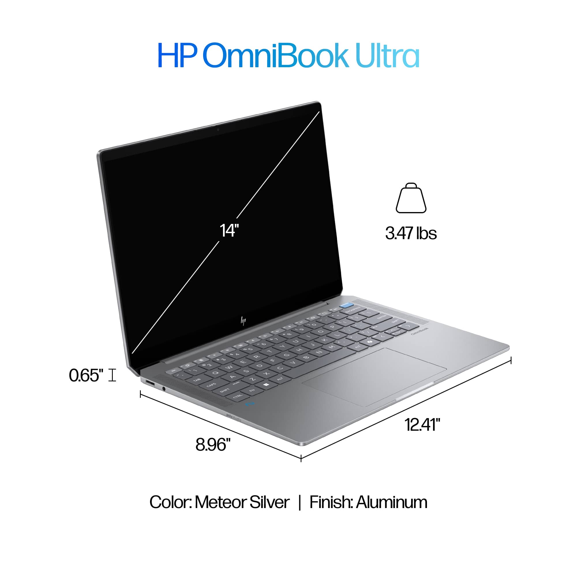 HP OmniBook Ultra 14" 3.47 lbs 0.65" I Iy - - - - - - - W - - a - - 1 . 7 a - - & F i 3 -- E a 2 A A 3 - ARS - a - - - - - 8.96" 12.41" Color: Meteor Silver I Finish: Aluminum