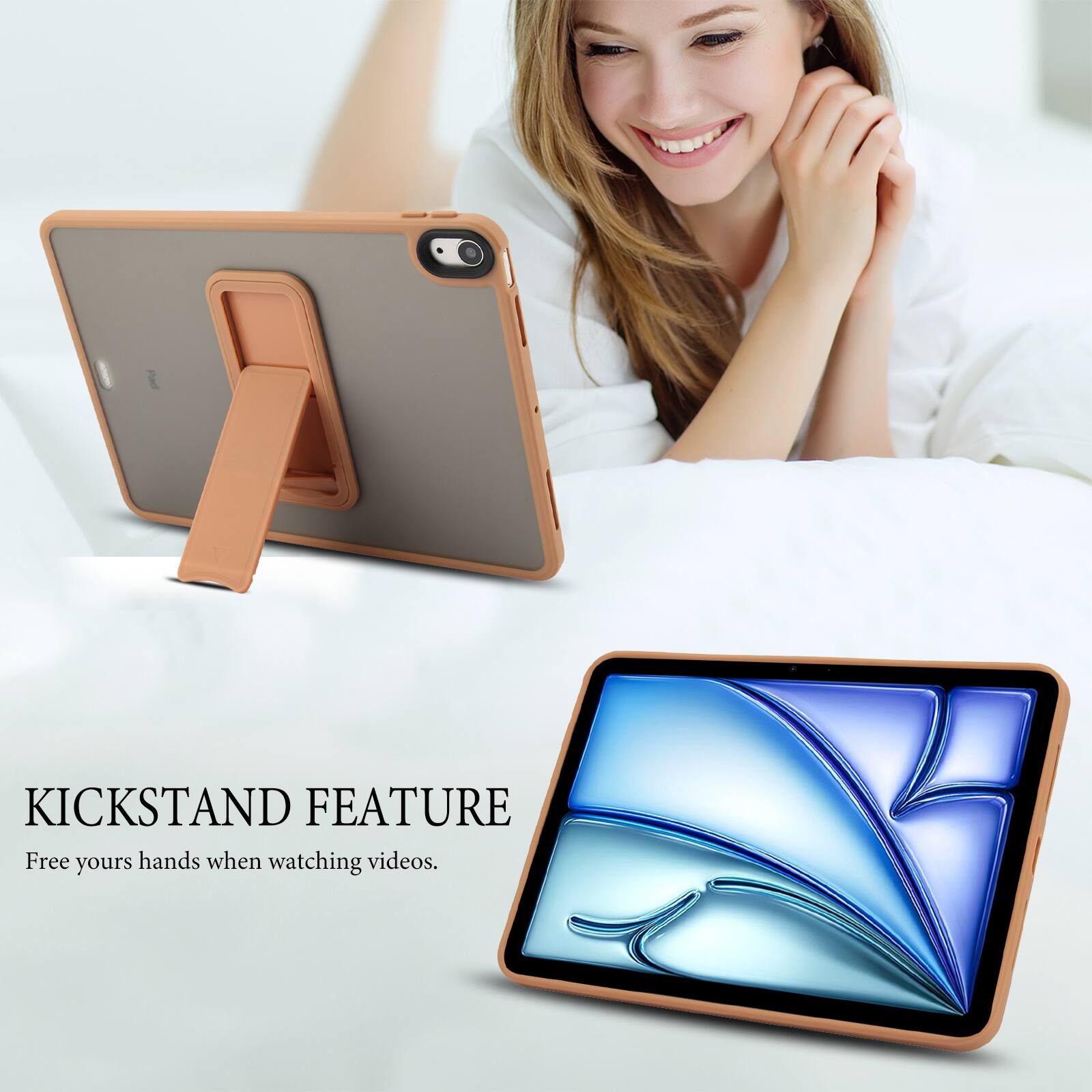 KICKSTAND FEATURE  
Free your hands when watching videos.