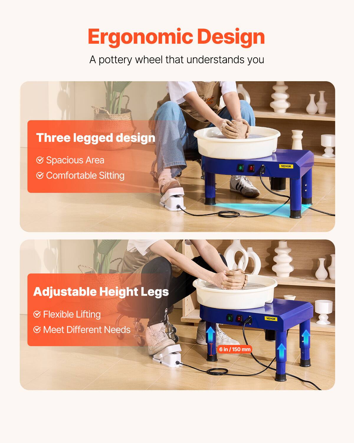 Ergonomic Design  
A pottery wheel that understands you  

Three legged design  
- Spacious Area  
- Comfortable Sitting  

Adjustable Height Legs  
- Flexible Lifting  
- Meet Different Needs  

6 in / 150 mm