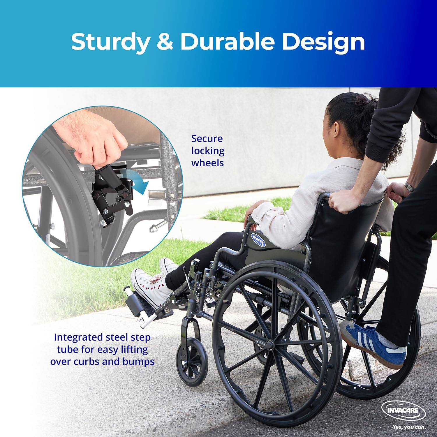 Sturdy & Durable Design

Secure locking wheels

Integrated steel step tube for easy lifting over curbs and bumps

INVACARE
Yes, you can.