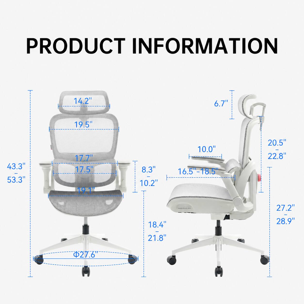 PRODUCT INFORMATION

- 14.2"
- 6.7"
- 19.5"
- 43.3" - 53.3"
- 17.7" 17.5" 19.1"
- 8.3" 10.2"
- 10.0" 16.5" - 18.5"
- 20.5" - 22.8"
- 18.4" - 21.8"
- 27.2" - 28.9"
- 27.6"