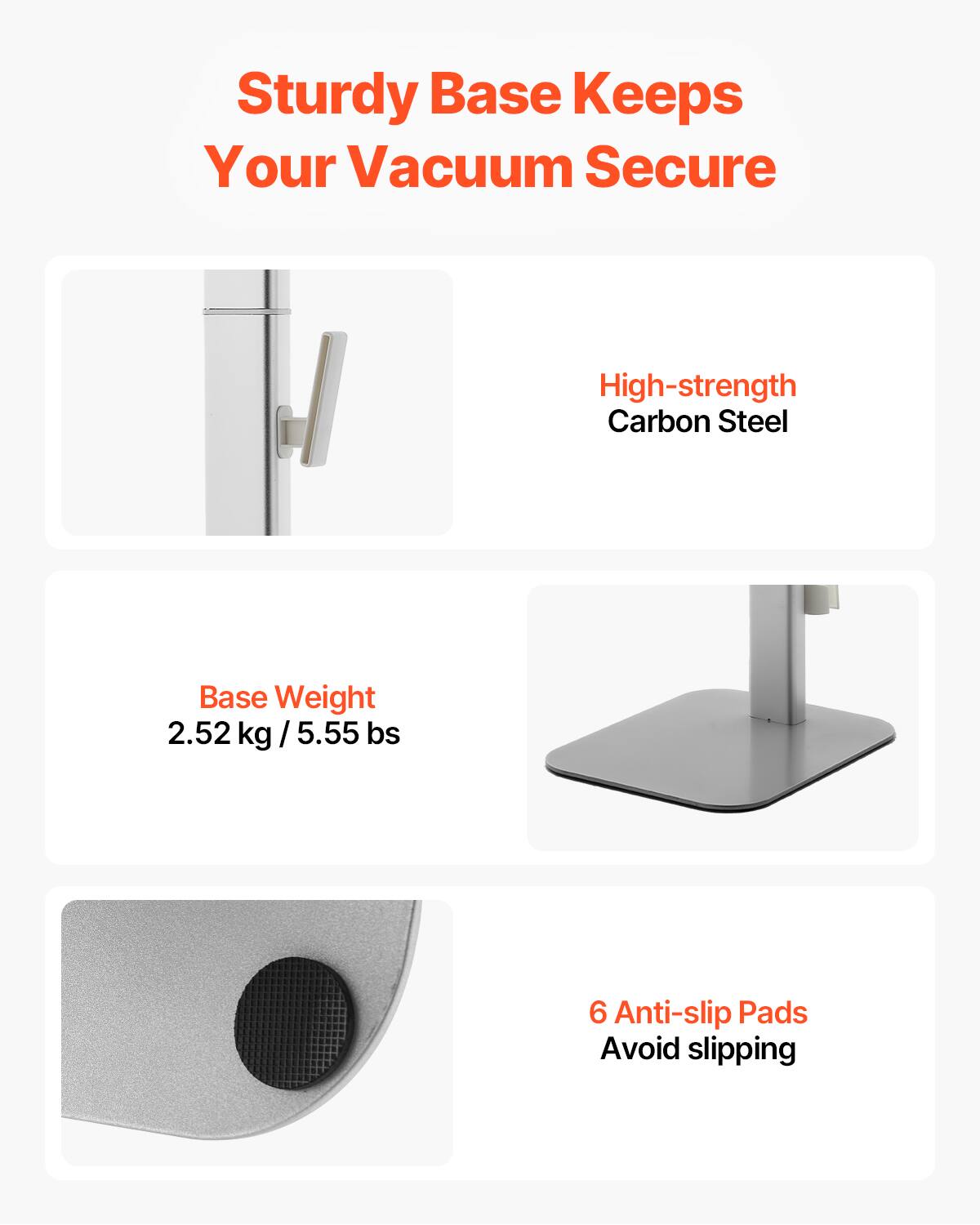 Sturdy Base Keeps Your Vacuum Secure

- High-strength Carbon Steel
- Base Weight: 2.52 kg / 5.55 lbs
- 6 Anti-slip Pads Avoid slipping