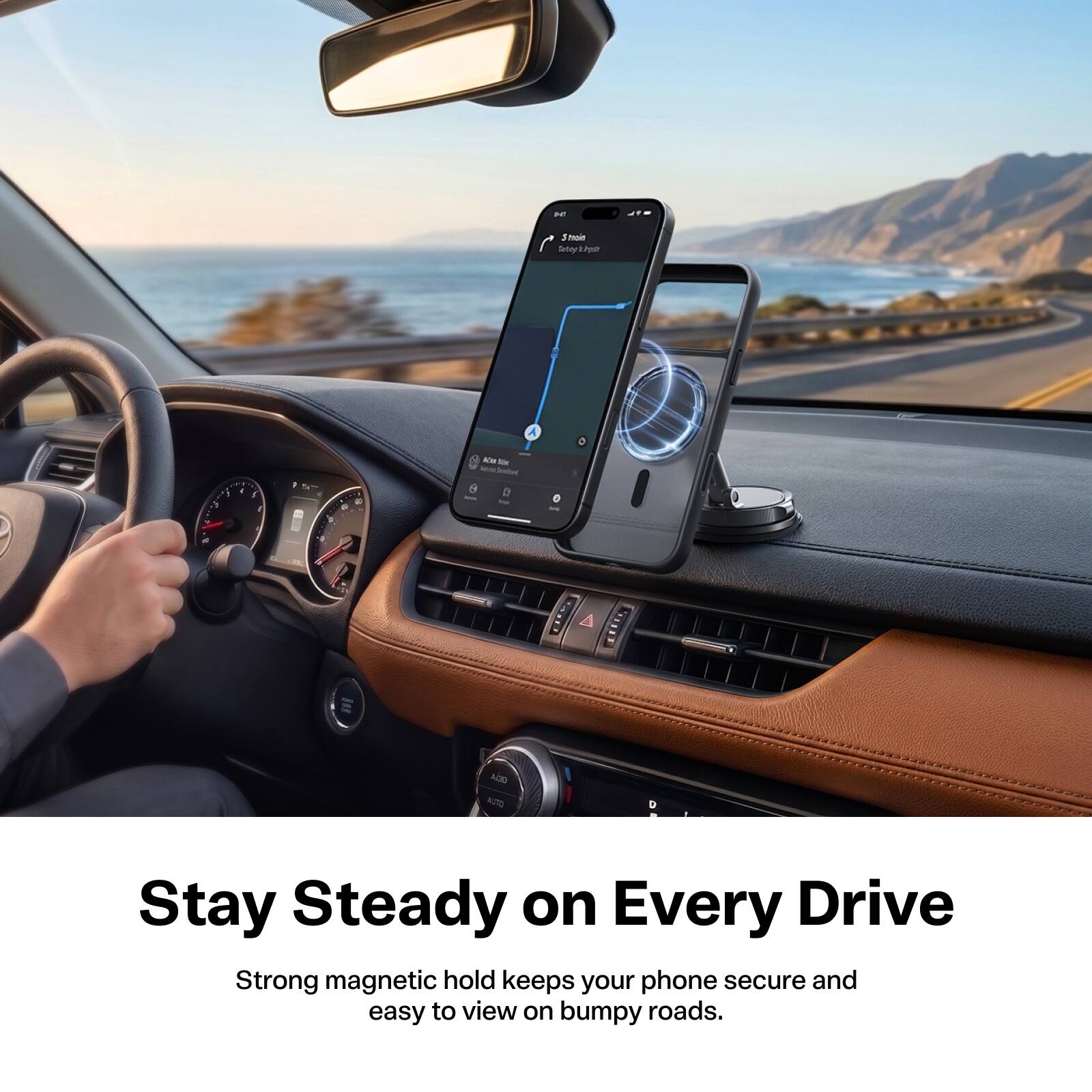 Stay Steady on Every Drive  
Strong magnetic hold keeps your phone secure and easy to view on bumpy roads.