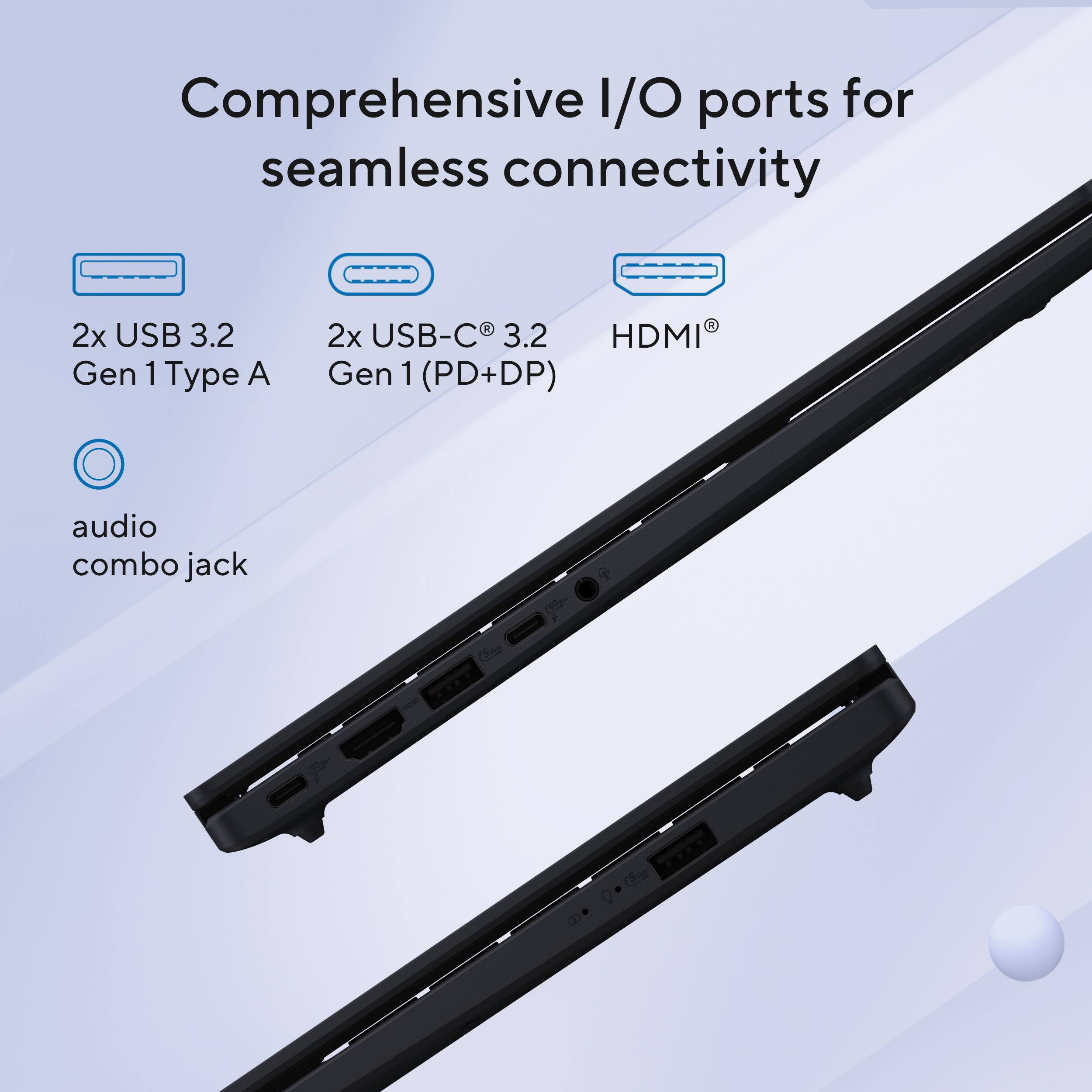 Comprehensive I/O ports for seamless connectivity

- 2x USB 3.2 Gen 1 Type A
- 2x USB-C® 3.2 Gen 1 (PD+DP)
- HDMI®
- audio combo jack