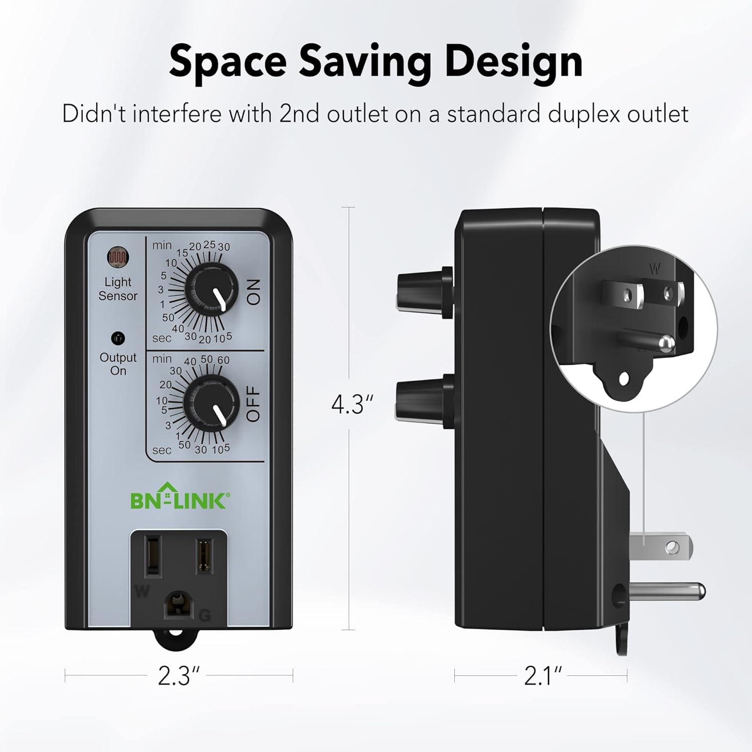 Space Saving Design  
Didn't interfere with 2nd outlet on a standard duplex outlet  

Light Sensor  
min 15 20 25 30  
sec 50 40 30 20 10 5  

Output  
min 40 50 60  
sec 30 20 10 5  

BN-LINK  
W G  
4.3"  
2.3"  
2.1"