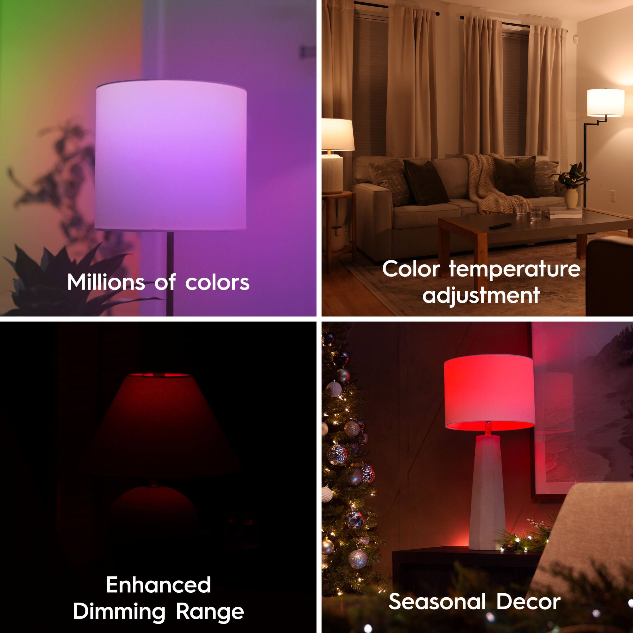- Millions of colors
- Color temperature adjustment
- Enhanced Dimming Range
- Seasonal Decor