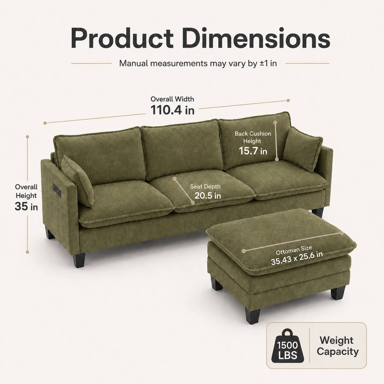 Product Dimensions  
Manual measurements may vary by 1 in  
Overall Width: 110.4 in  
Back Cushion Height: 15.7 in  
Overall Height: 35 in  
Seat Depth: 20.5 in  
Ottoman Size: 35.43 x 25.6 in  
Weight Capacity: 1500 LBS