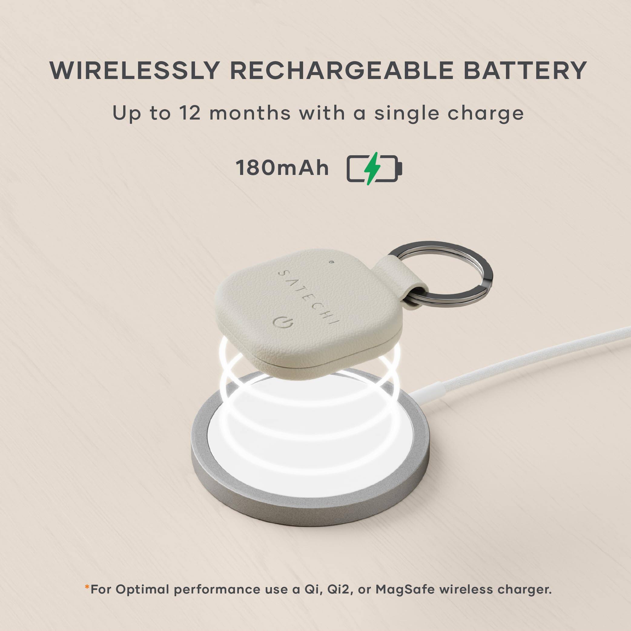 WIRELESSLY RECHARGEABLE BATTERY  
Up to 12 months with a single charge  
180mAh  

*For Optimal performance use a Qi, Qi2, or MagSafe wireless charger.