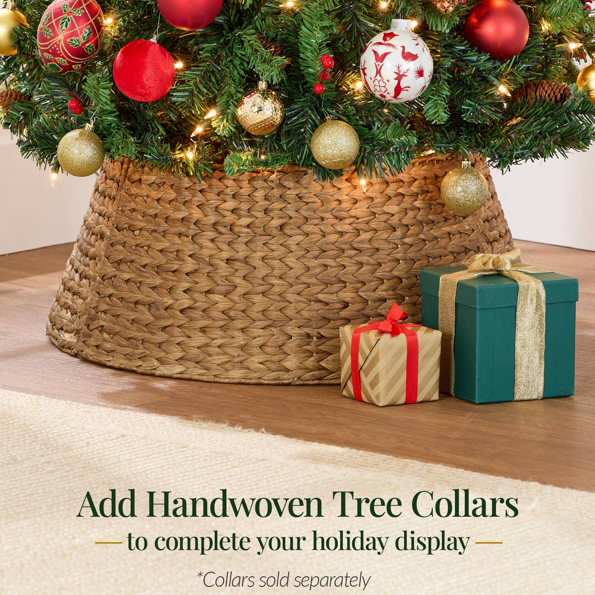 Add Handwoven Tree Collars  
to complete your holiday display  
*Collars sold separately