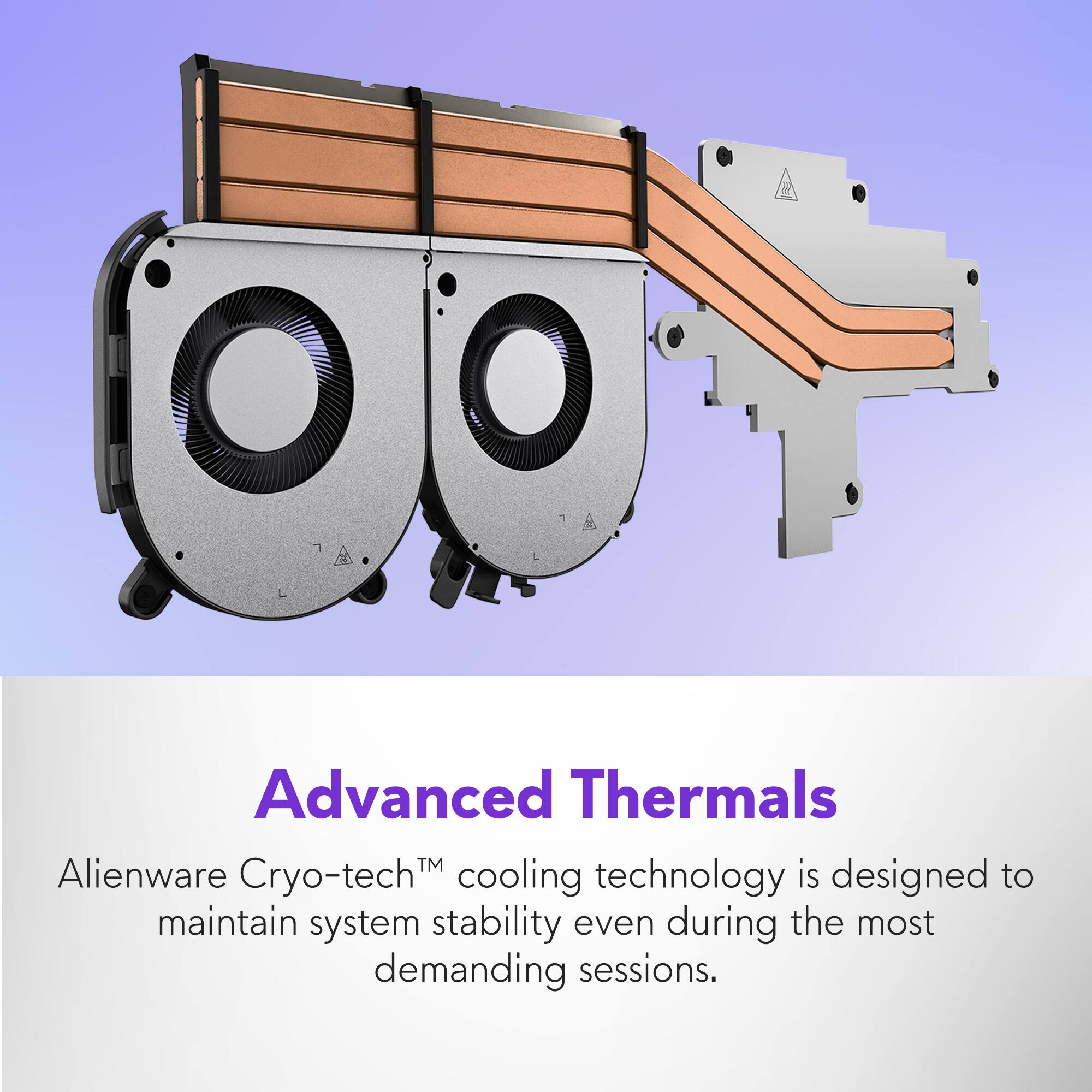 Advanced Thermals  
Alienware Cryo-tech™ cooling technology is designed to maintain system stability even during the most demanding sessions.
