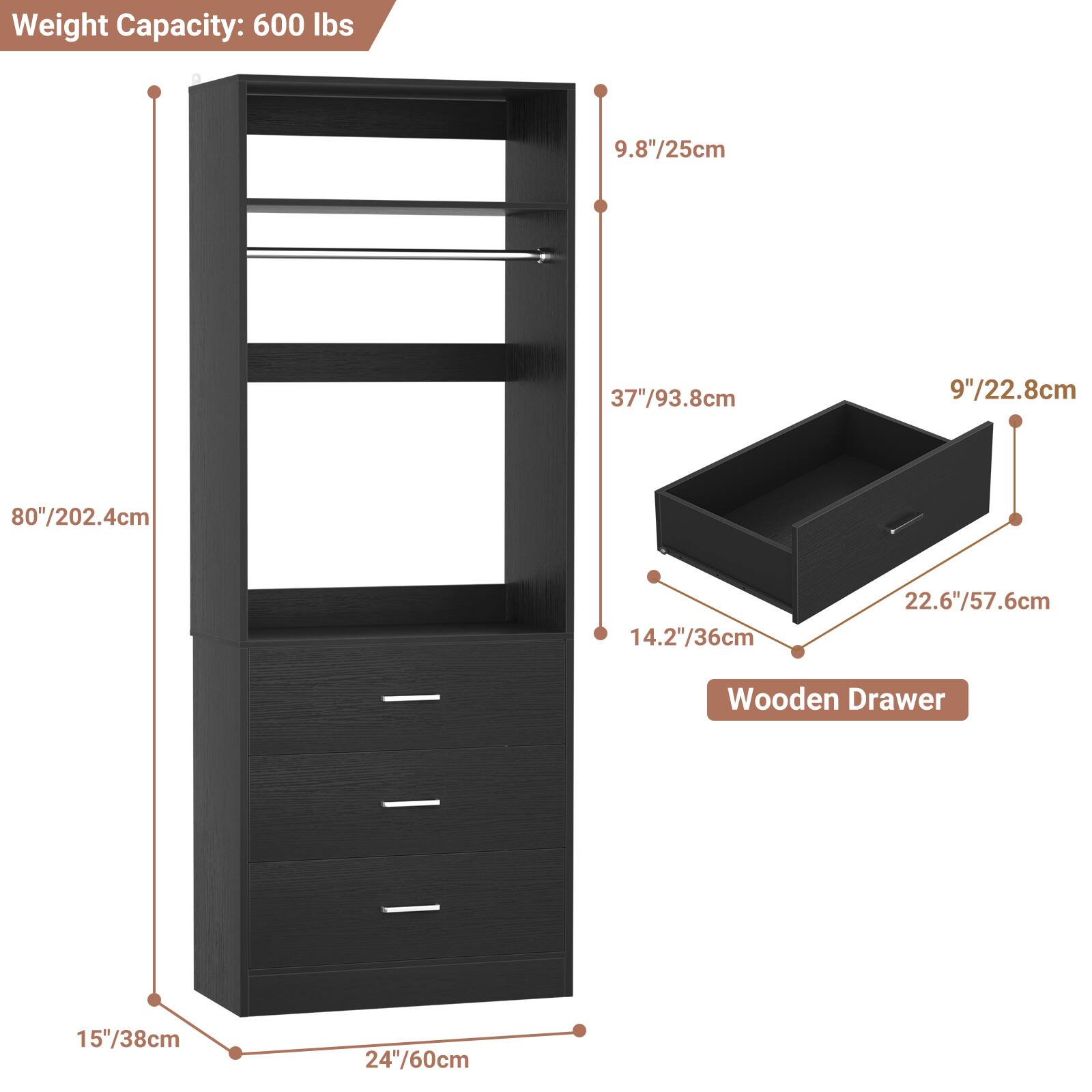 Weight Capacity: 600 lbs

- Height: 80"/202.4cm
- Width: 24"/60cm
- Depth: 15"/38cm

Shelf Dimensions:
- Height: 37"/93.8cm
- Width: 9.8"/25cm

Drawer Dimensions:
- Height: 9"/22.8cm
- Width: 14.2"/36cm
- Depth: 22.6"/57.6cm

Wooden Drawer