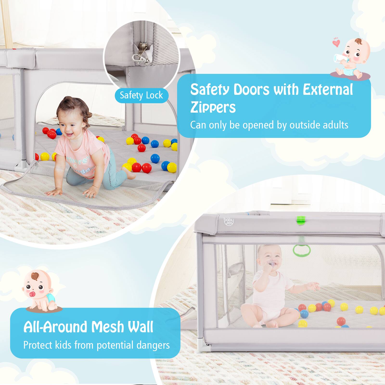 Safety Lock  
Safety Doors with External Zippers  
Can only be opened by outside adults  

All-Around Mesh Wall  
Protect kids from potential dangers