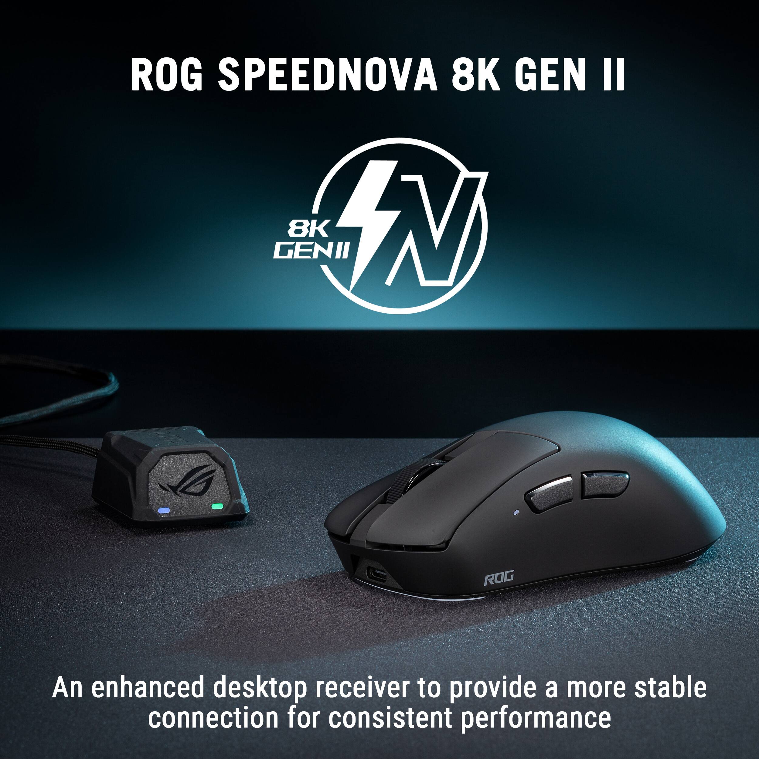 ROG SPEEDNOVA 8K GEN II

An enhanced desktop receiver to provide a more stable connection for consistent performance