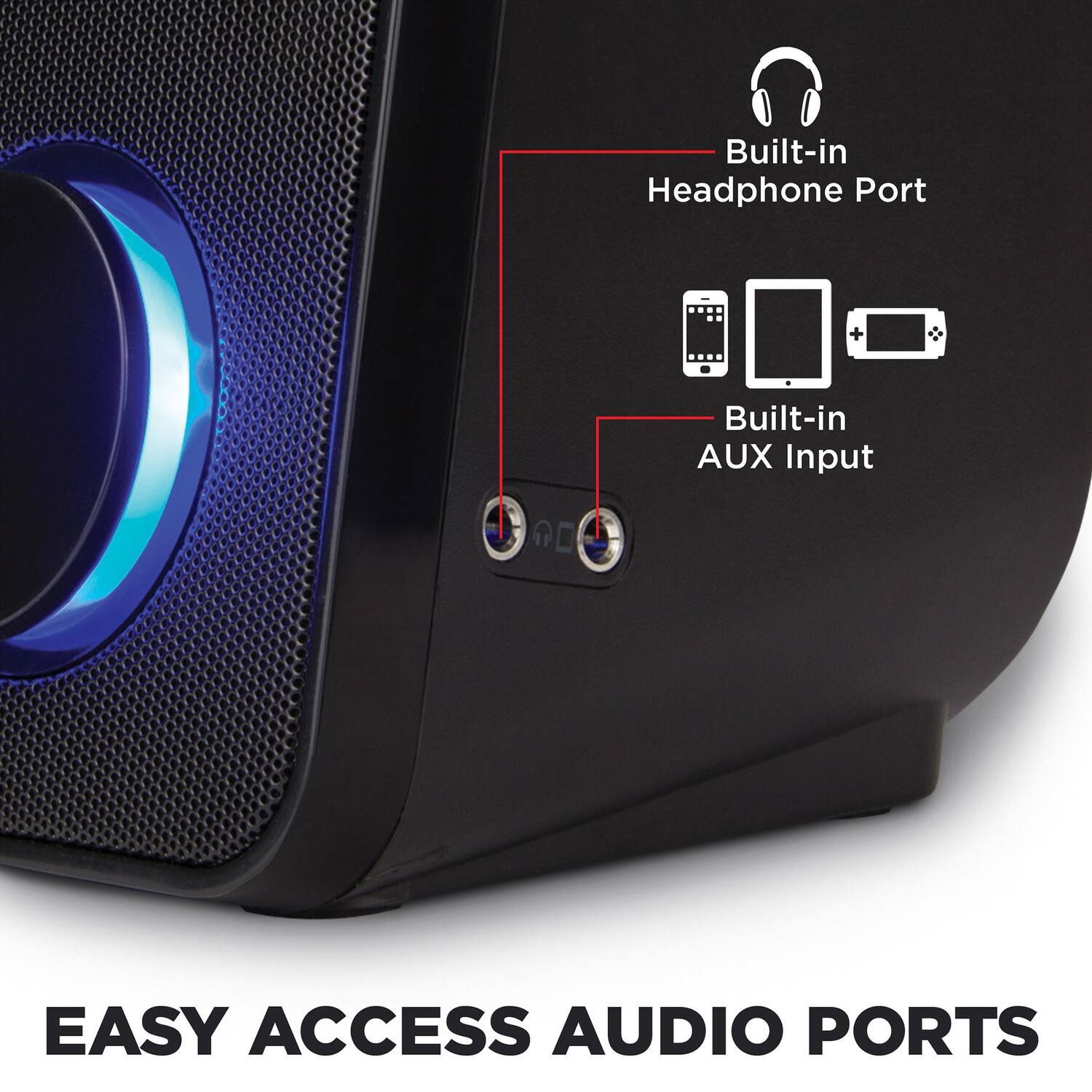 Built-in Headphone Port + Built-in AUX Input  
EASY ACCESS AUDIO PORTS