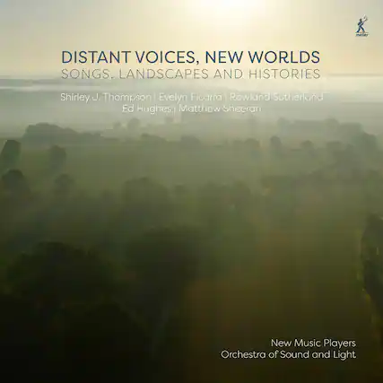 DISTANT VOICES, NEW WORLDS
SONGS, LANDSCAPES AND HISTORIES
Shirley J. Thompson | Evelyn Ficarra | Rowland Sutherland
Ed Hughes | Matthew Sheeran
New Music Players
Orchestra of Sound and Light