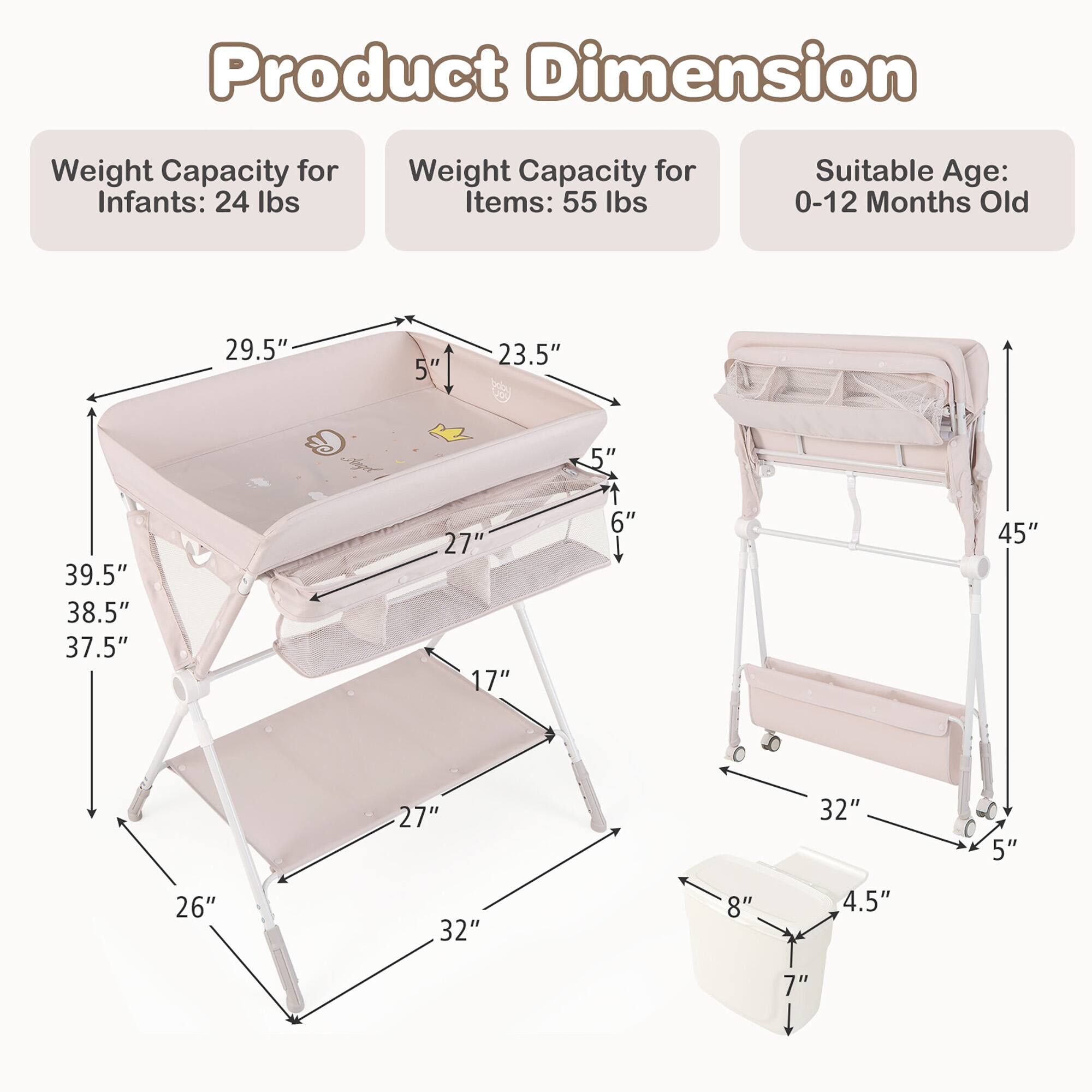 Product Dimension  
Weight Capacity for Infants: 24 lbs  
Weight Capacity for Items: 55 lbs  
Suitable Age: 0-12 Months Old  

29.5"  
5"  
23.5"  
5"  
39.5"  
38.5"  
37.5"  
27"  
17"  
6"  
45"  
27"  
32"  
5"  
26"  
32"  
8"  
4.5"  
7"