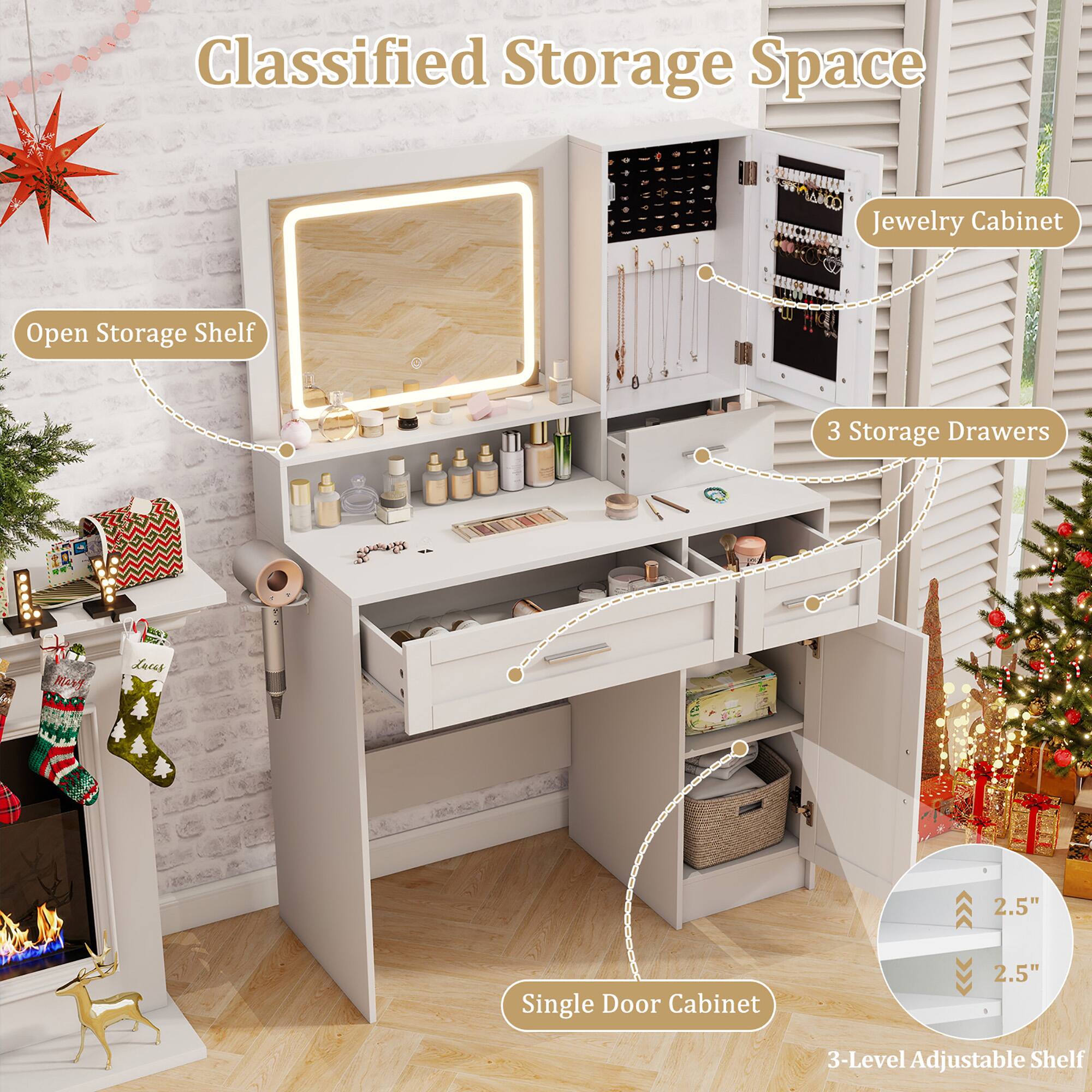 Classified Storage Space

- Open Storage Shelf
- Jewelry Cabinet
- 3 Storage Drawers
- Single Door Cabinet
- 3-Level Adjustable Shelf (2.5" height)