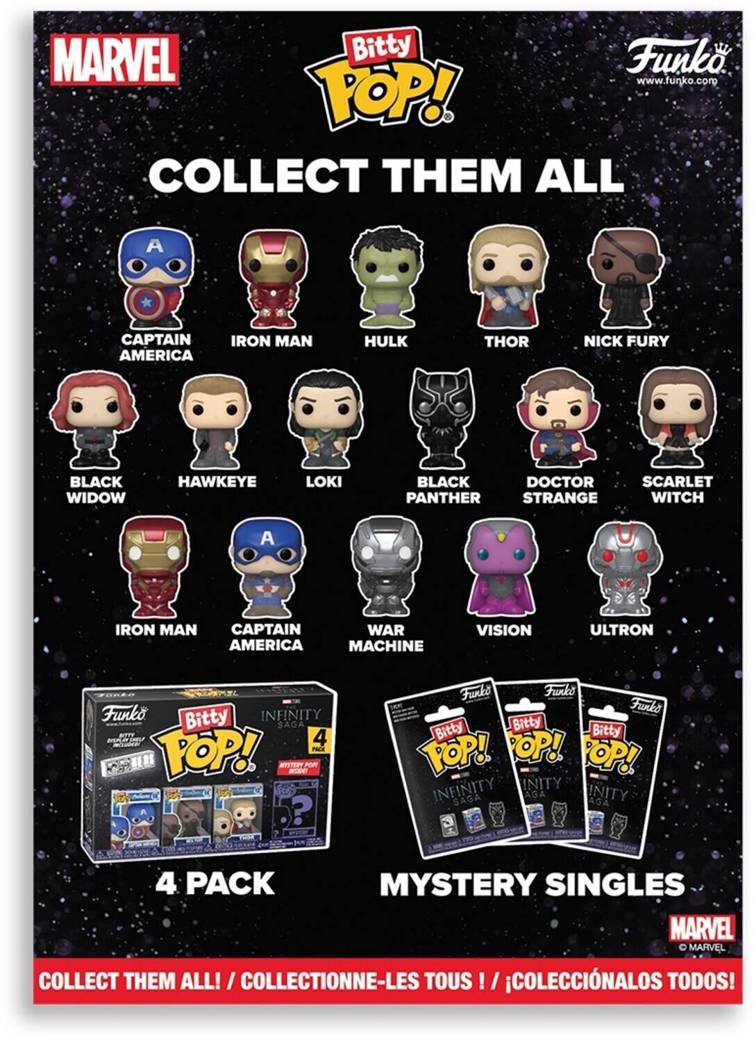 MARVEL Bitty Funko. www.funko.comg TOP! COLLECT THEM ALL A CAPTAIN AMERICA IRON MAN HULK THOR NICK FURY BLACK WIDOW HAWKEYE LOKI BLACK DOCTOR SCARLET PANTHER STRANGE WITCH A IRON MAN CAPTAIN WAR AMERICA MACHINE VISION ULTRON Funko Bitty INFINITY SAGA BTT 4 TOP! PRCK  MSTERY - ae 6? pn Funko Funko Funko Bitty Bitty Bitty TOP! POP! POP! INFINITY INITY SAGA AGA INITY AGA 4 PACK MYSTERY SINGLES MARVEL  MARVEL COLLECT THEM ALL! I COLLECTIONNE-LES TOUS COLECCINALOS TODOS!