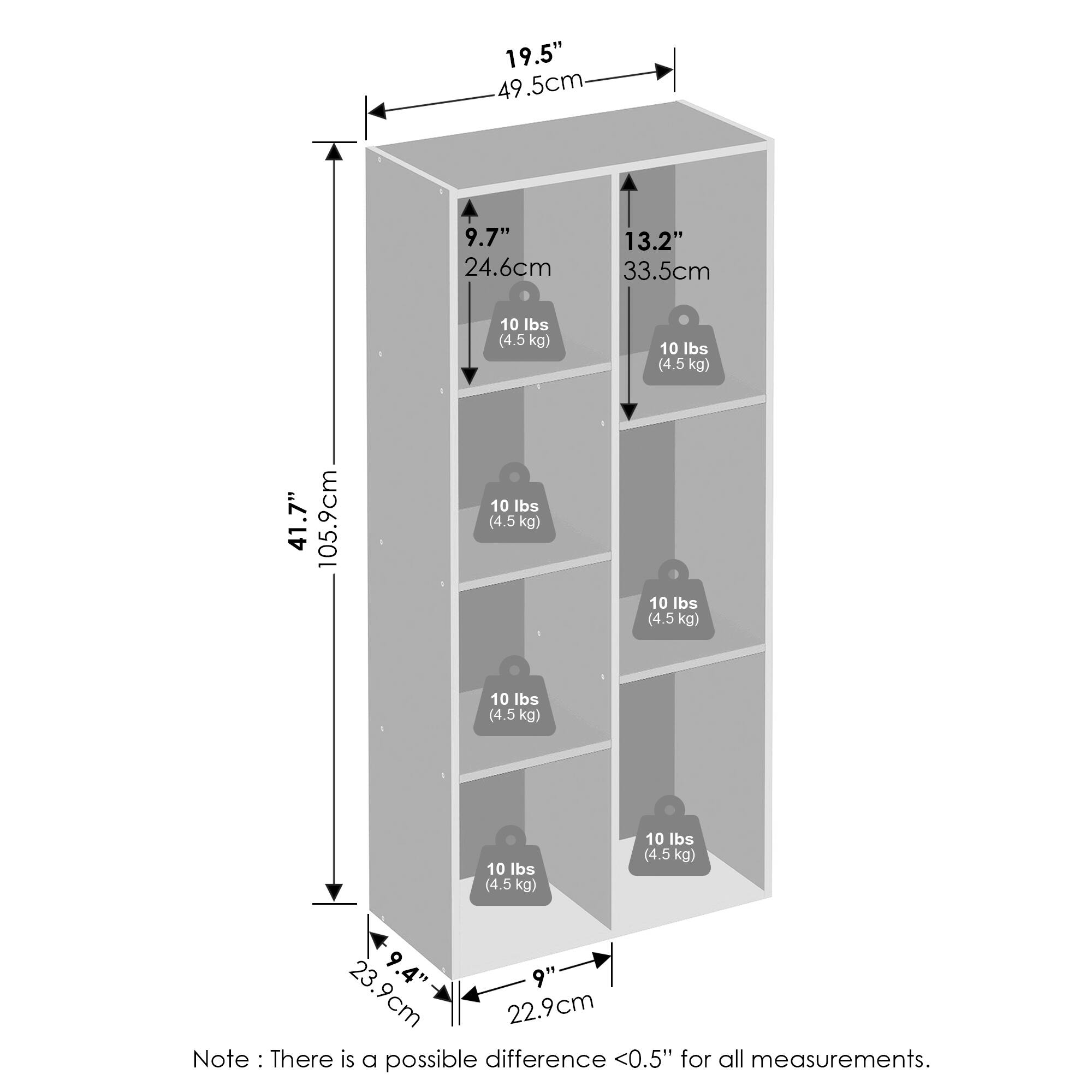 19.5" (49.5 cm)  
9.7" (24.6 cm)  
13.2" (33.5 cm)  
41.7" (105.9 cm)  
9.4" (23.9 cm)  
9" (22.9 cm)  

10 lbs (4.5 kg)  
10 lbs (4.5 kg)  
10 lbs (4.5 kg)  
10 lbs (4.5 kg)  
10 lbs (4.5 kg)  
10 lbs (4.5 kg)  
10 lbs (4.5 kg)  
10 lbs (4.5 kg)  

Note: There is a possible difference <0.5" for all measurements.