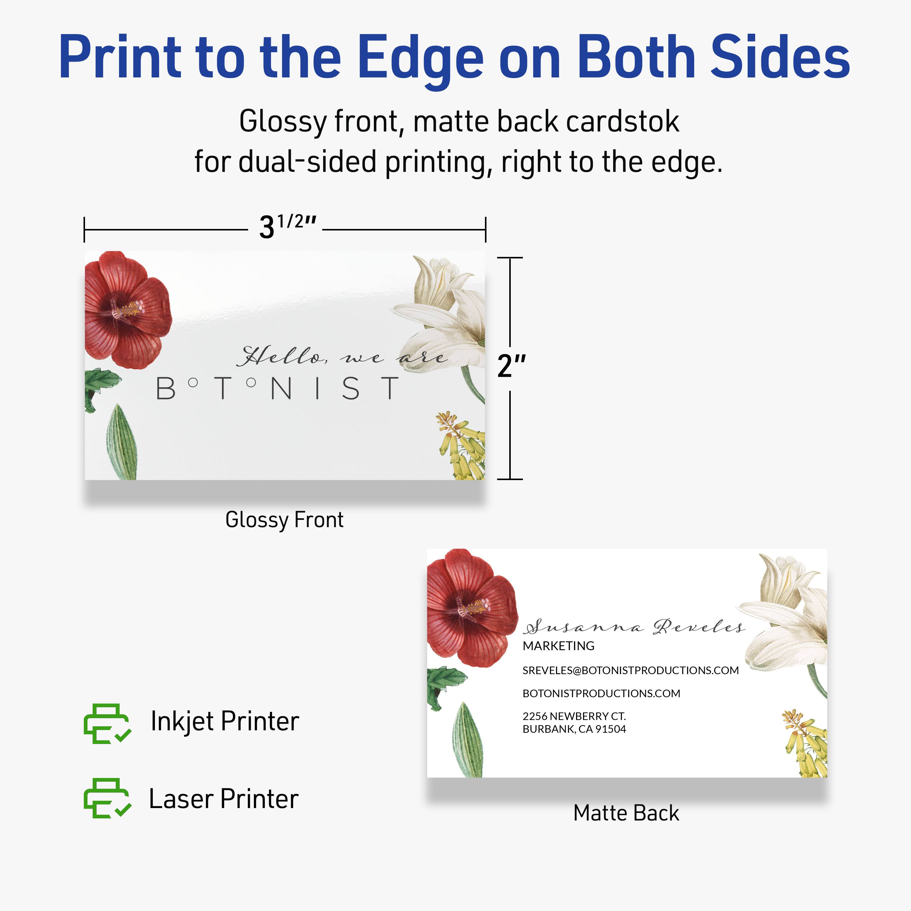 Print to the Edge on Both Sides  
Glossy front, matte back cardstock for dual-sided printing, right to the edge.  

3 1/2"  
2"  

Hello, we are  
BOTONIST  

Glossy Front  

Susanna Reveles  
MARKETING  
SREVELES@BOTONISTPRODUCTIONS.COM  
BOTONISTPRODUCTIONS.COM  
2256 NEWBERRY CT.  
BURBANK, CA 91504  

Matte Back  

Inkjet Printer  
Laser Printer