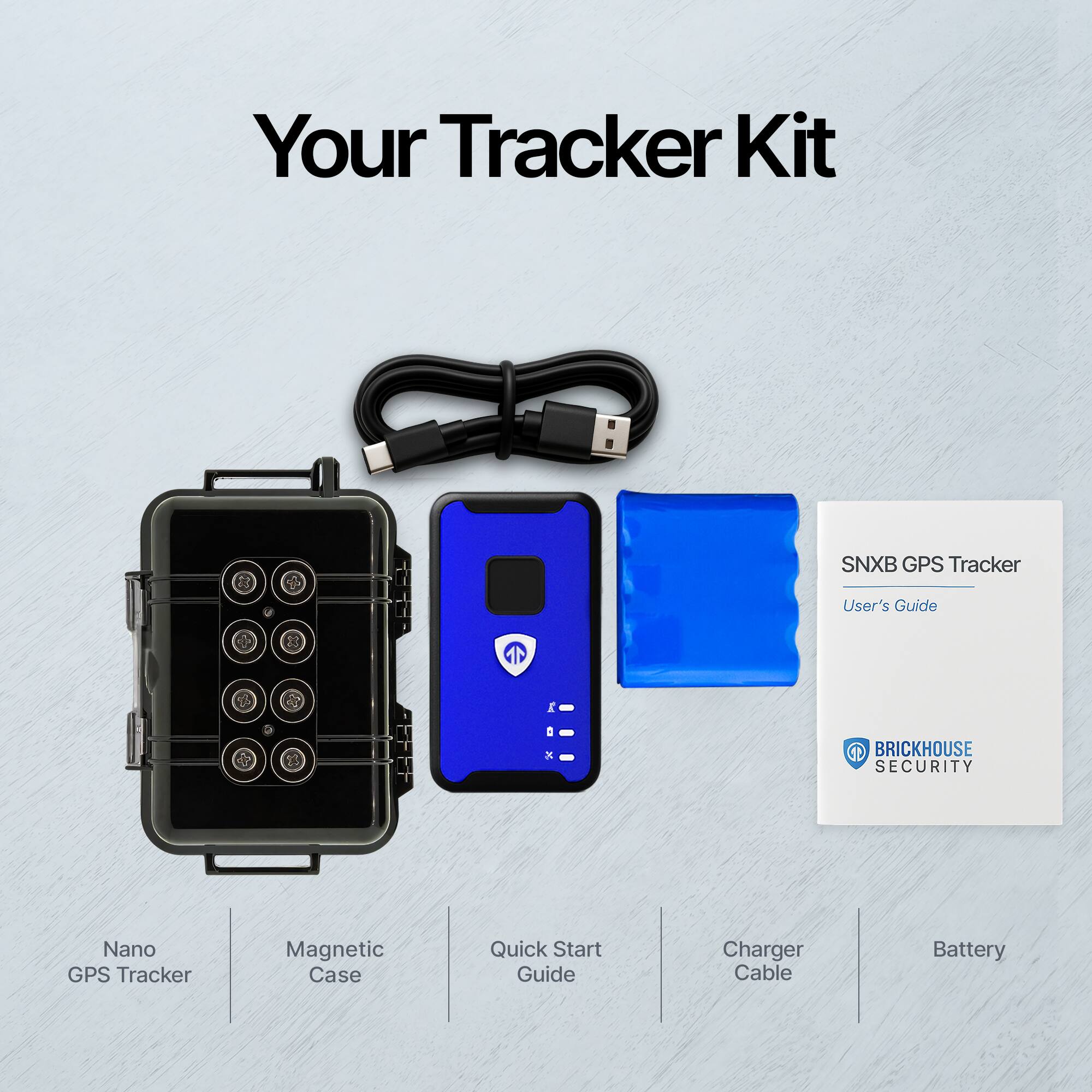 Your Tracker Kit

- Nano GPS Tracker
- Magnetic Case
- Quick Start Guide
- Charger Cable
- Battery

SNXB GPS Tracker  
User's Guide

BRICKHOUSE SECURITY