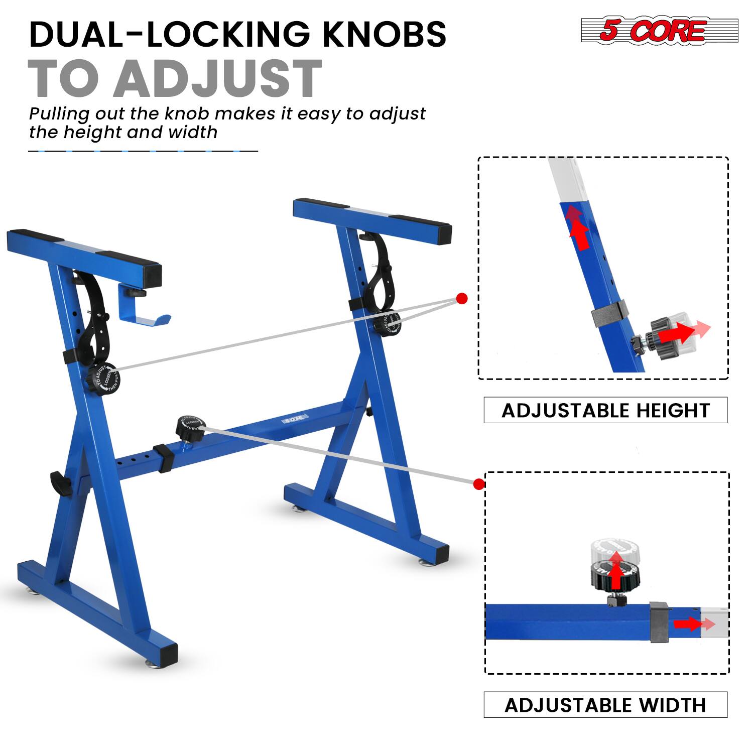 DUAL-LOCKING KNOBS TO ADJUST  
Pulling out the knob makes it easy to adjust the height and width  

ADJUSTABLE HEIGHT  
ADJUSTABLE WIDTH  

5 CORE