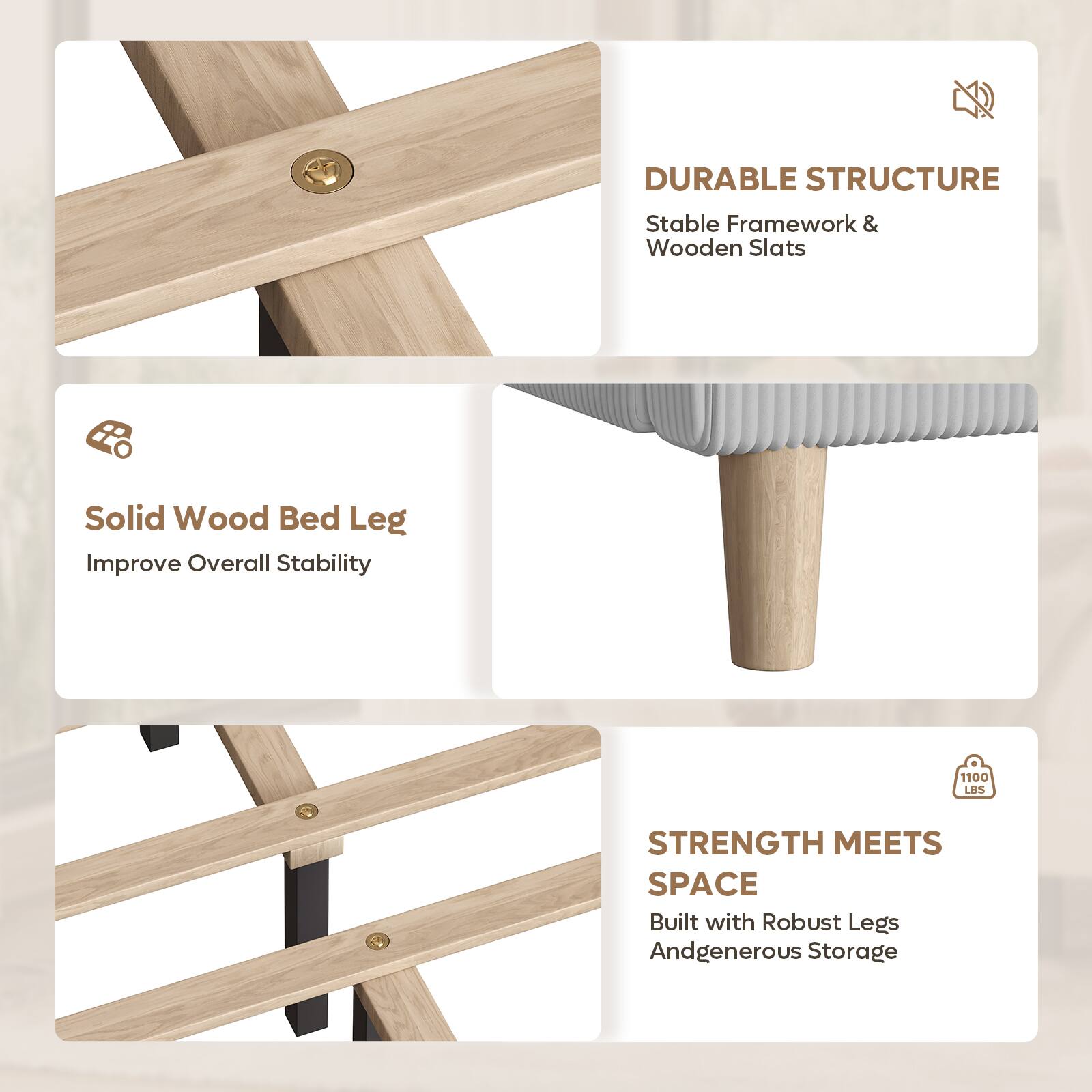 DURABLE STRUCTURE  
Stable Framework & Wooden Slats  
Solid Wood Bed Leg  
Improve Overall Stability  

1100 LBS STRENGTH MEETS SPACE  
Built with Robust Legs And Generous Storage