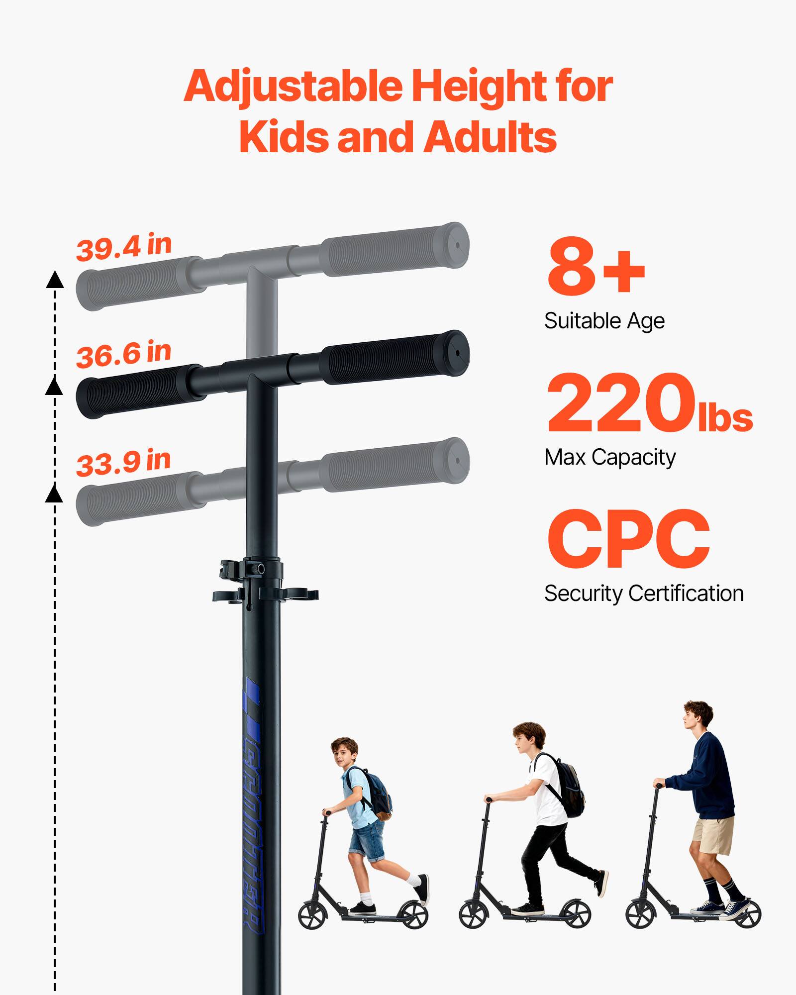 Adjustable Height for Kids and Adults  
39.4 in  
36.6 in  
33.9 in  

8+ Suitable Age  
220 lbs Max Capacity  
CPC Security Certification