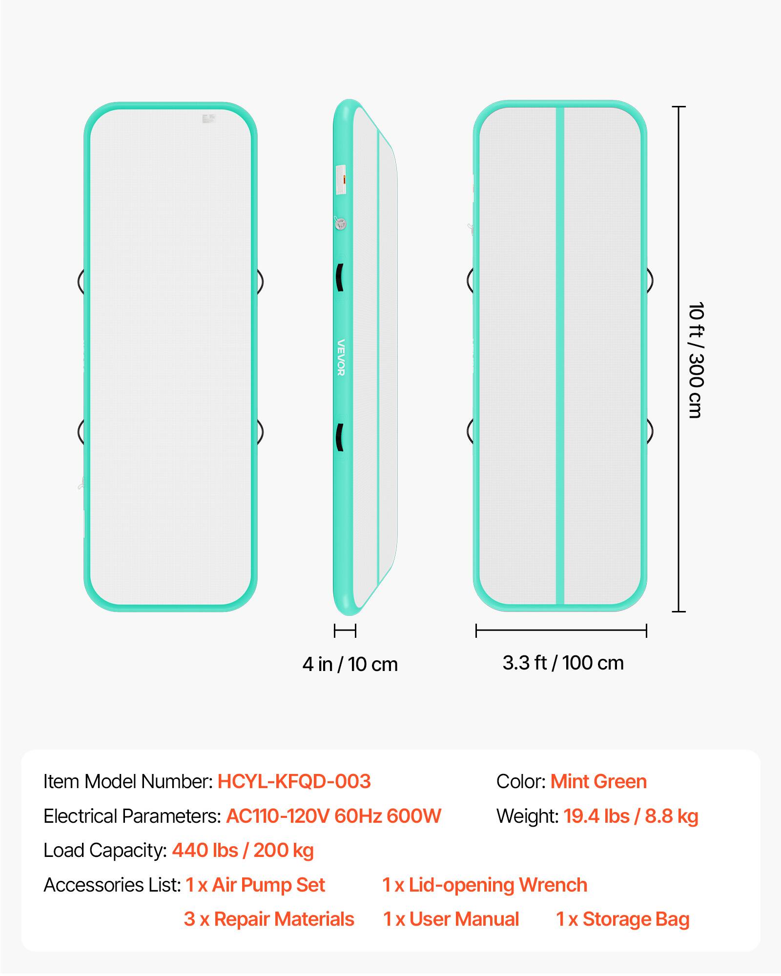 VEVOR 10 ft / 10ft / 300 cm  
4 in / 10 cm  
3.3 ft / 100 cm  

Item Model Number: HCYL-KFQD-003  
Color: Mint Green  
Electrical Parameters: AC110-120V 60Hz 600W  
Weight: 19.4 lbs / 8.8 kg  
Load Capacity: 440 lbs / 200 kg  

Accessories List:  
1 x Air Pump Set  
1 x Lid-opening Wrench  
3 x Repair Materials  
1 x User Manual  
1 x Storage Bag