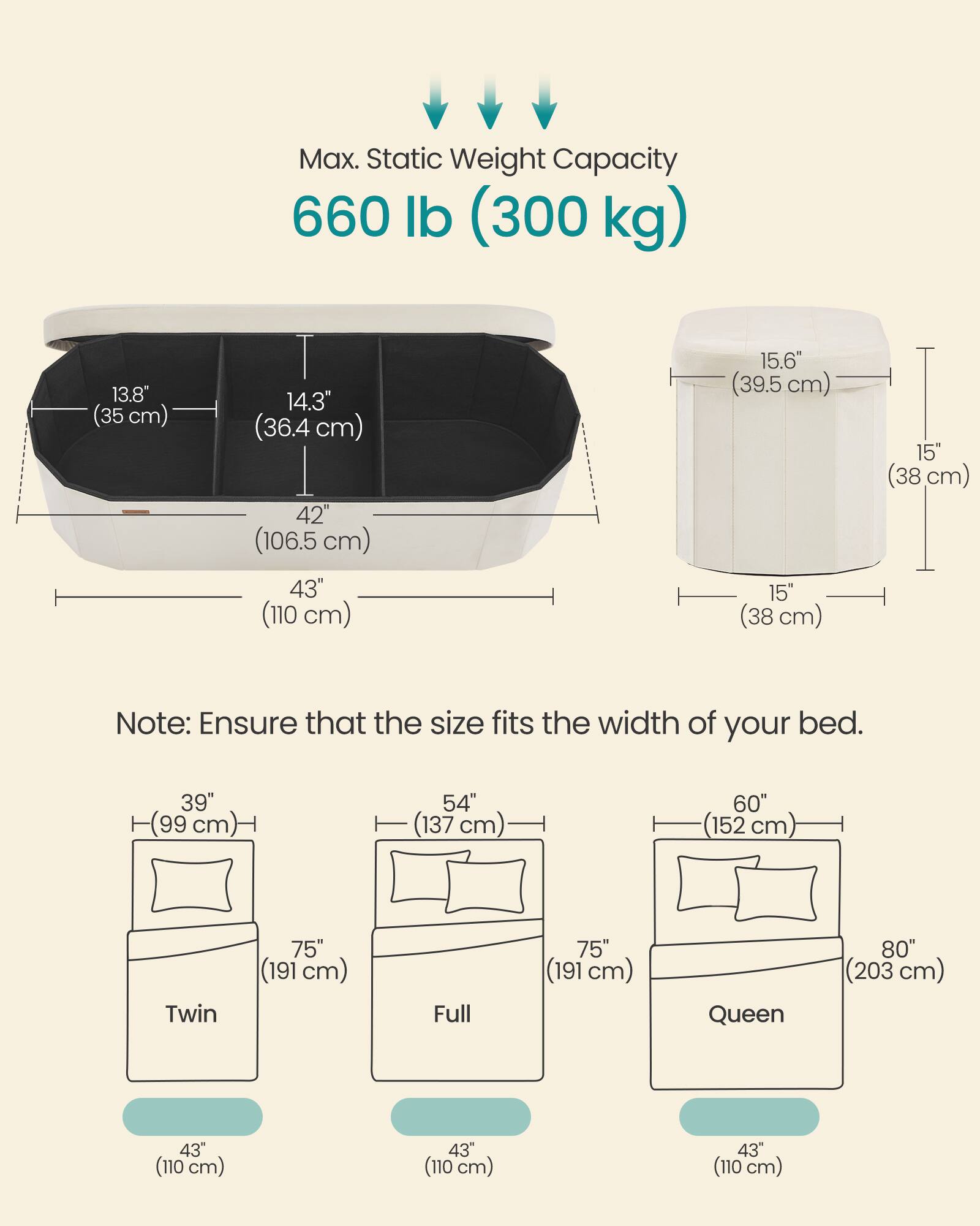 Max. Static Weight Capacity 660 lb (300 kg)

13.8" (35 cm)
14.3" (36.4 cm)
42" (106.5 cm)
43" (110 cm)
15.6" (39.5 cm)
15" (38 cm)

Note: Ensure that the size fits the width of your bed.

39" (99 cm)
54" (137 cm)
60" (152 cm)
75" (191 cm)
75" (191 cm)
80" (203 cm)
43" (110 cm)
43" (110 cm)
43" (110 cm)