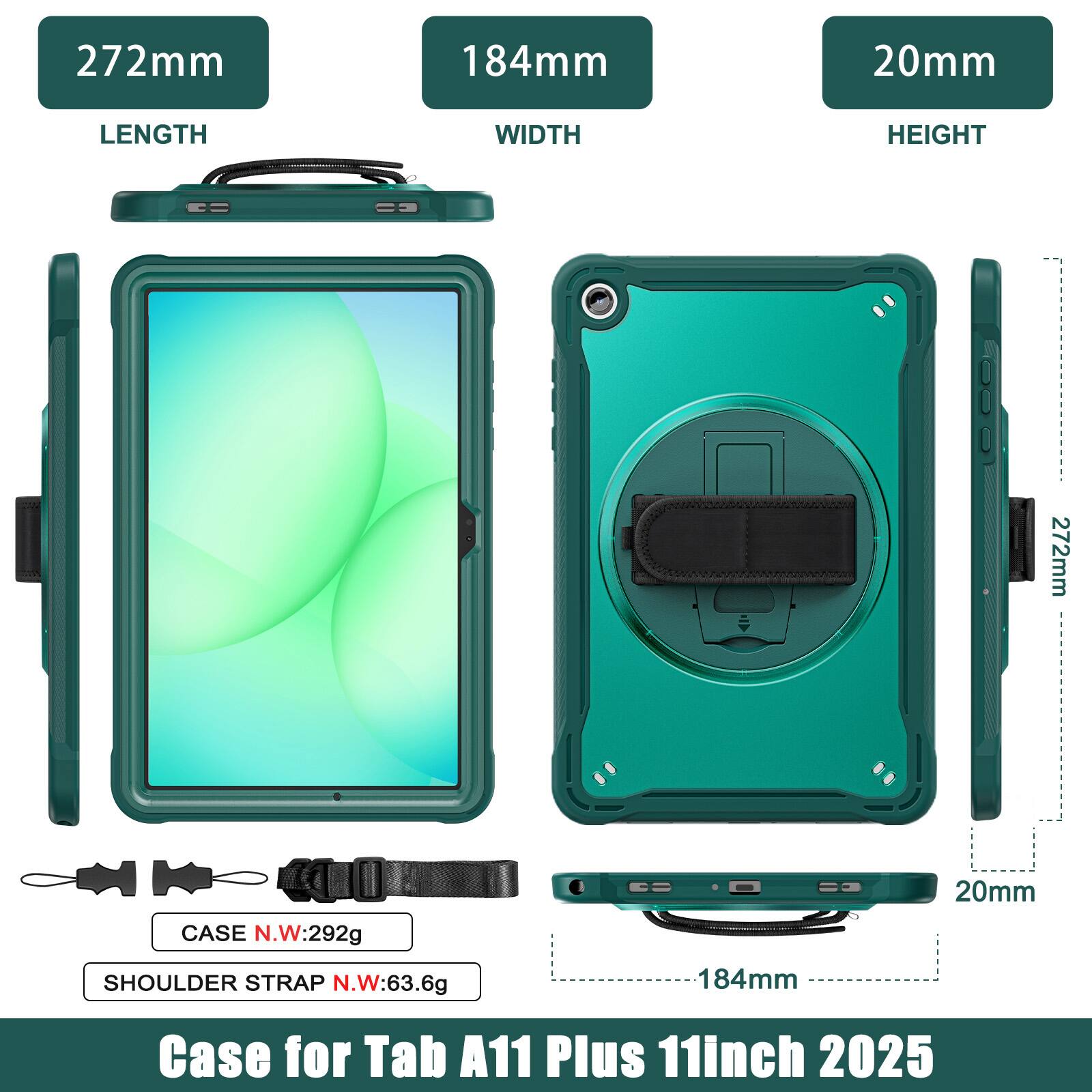272mm 184mm 20mm  
LENGTH WIDTH HEIGHT  
272mm  
CASE N.W:292g  
20mm  
SHOULDER STRAP N.W:63.6g  
184mm  
Case for Tab A11 Plus 11inch 2025
